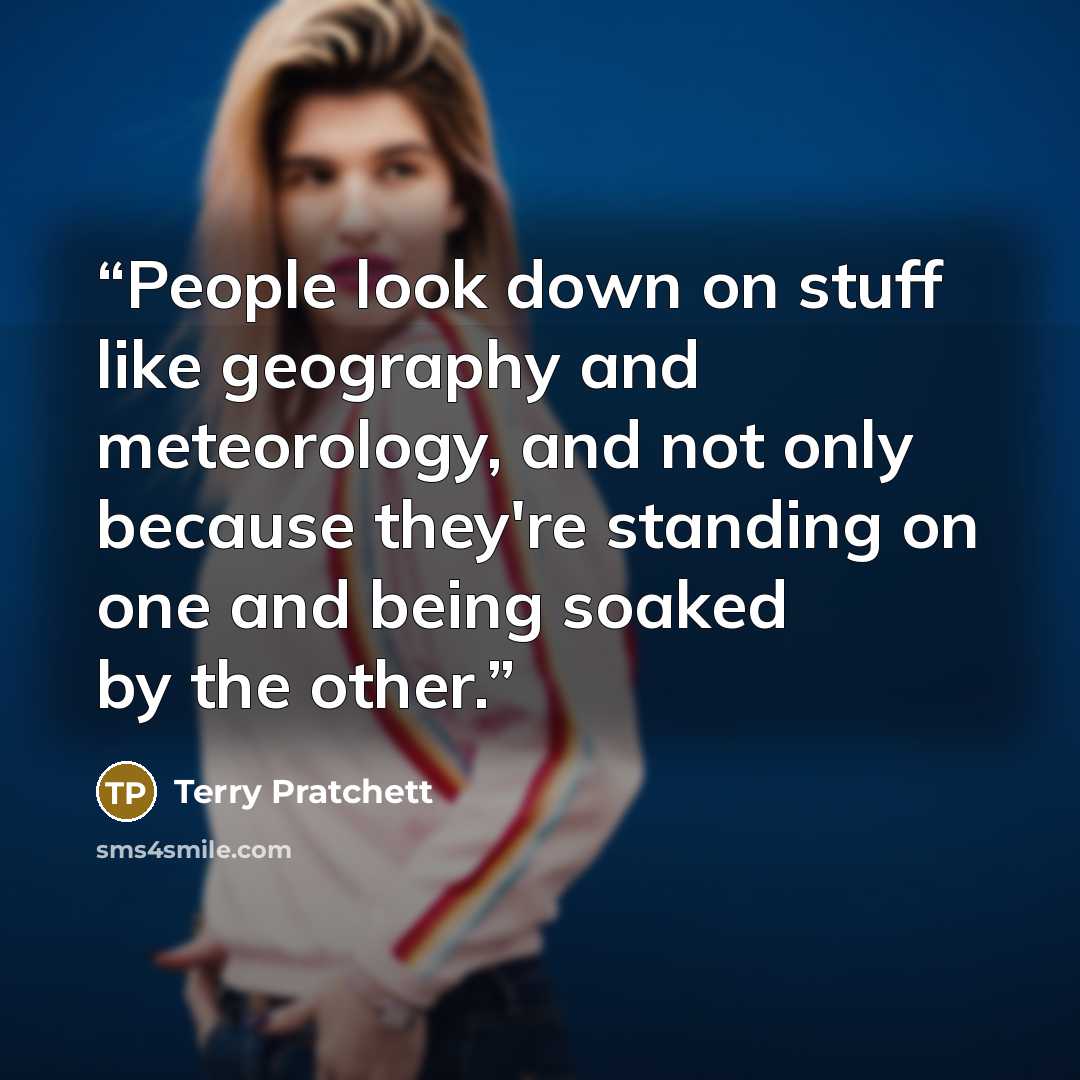 “People look down on stuff like geography and meteorology, and not only because they're standing on one and being soaked by the other.” quote by Terry Pratchett