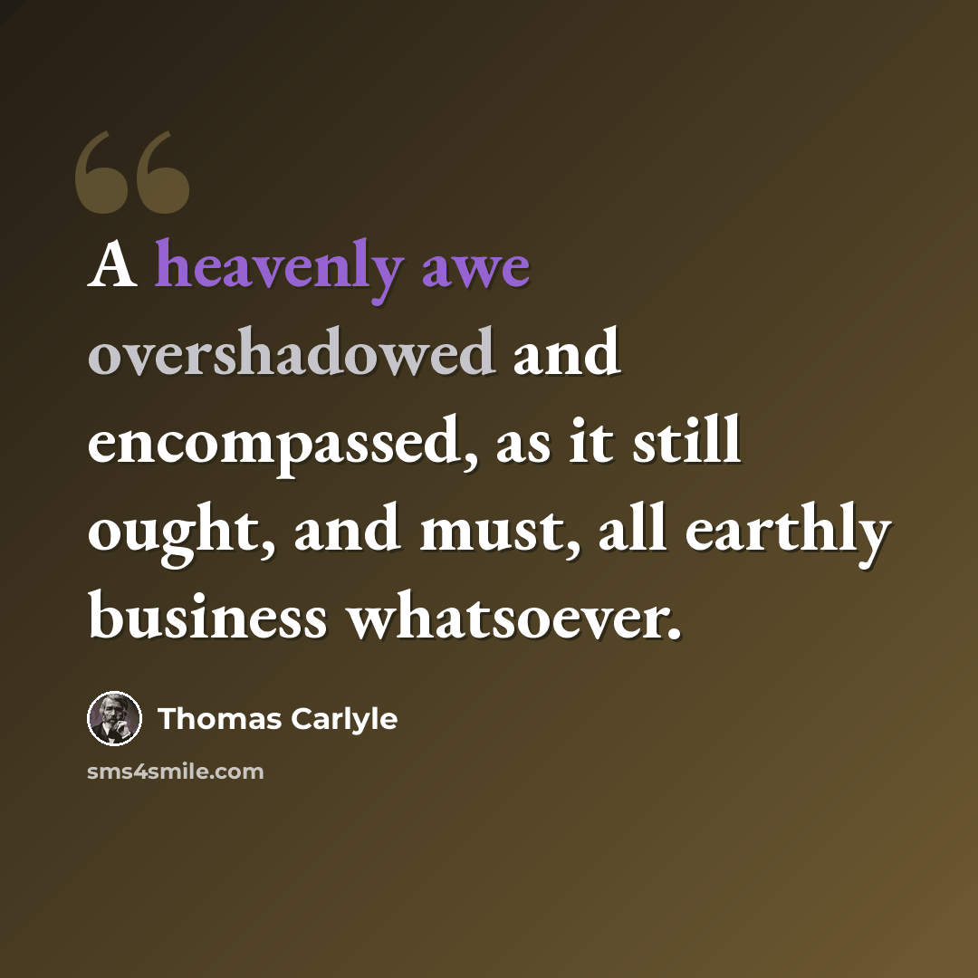 “A heavenly awe overshadowed and encompassed, as it still ought, and must, all earthly business whatsoever.” quote by Thomas Carlyle