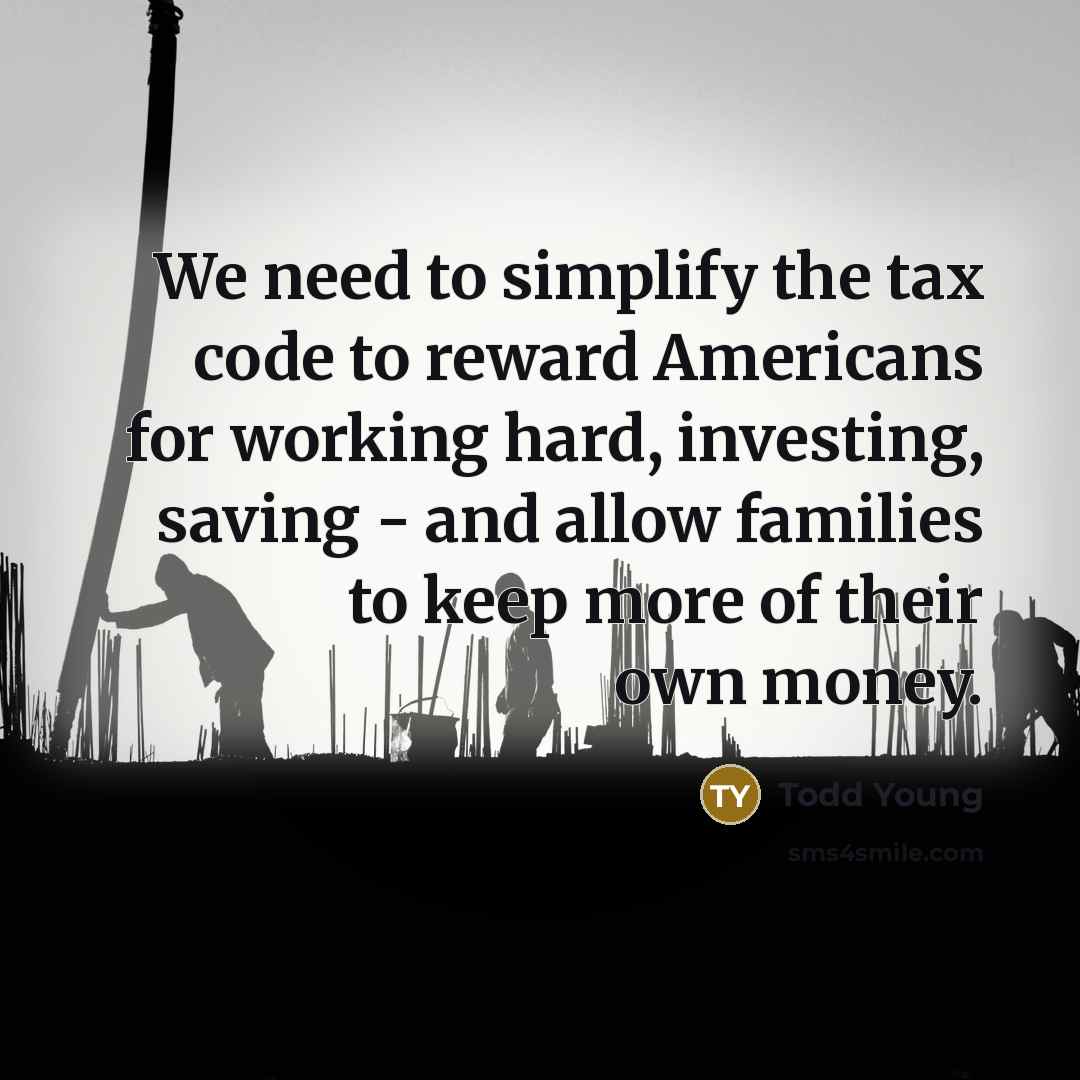 “We need to simplify the tax code to reward Americans for working hard, investing, saving - and allow families to keep more of their own money.” quote by Todd Young