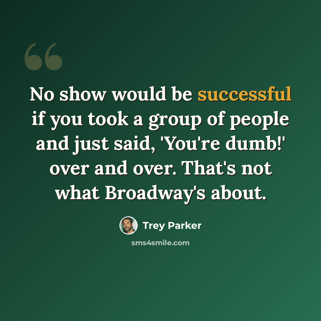 “No show would be successful if you took a group of people and just said, 'You're dumb!' over and over. That's not what Broadway's about.” quote by Trey Parker