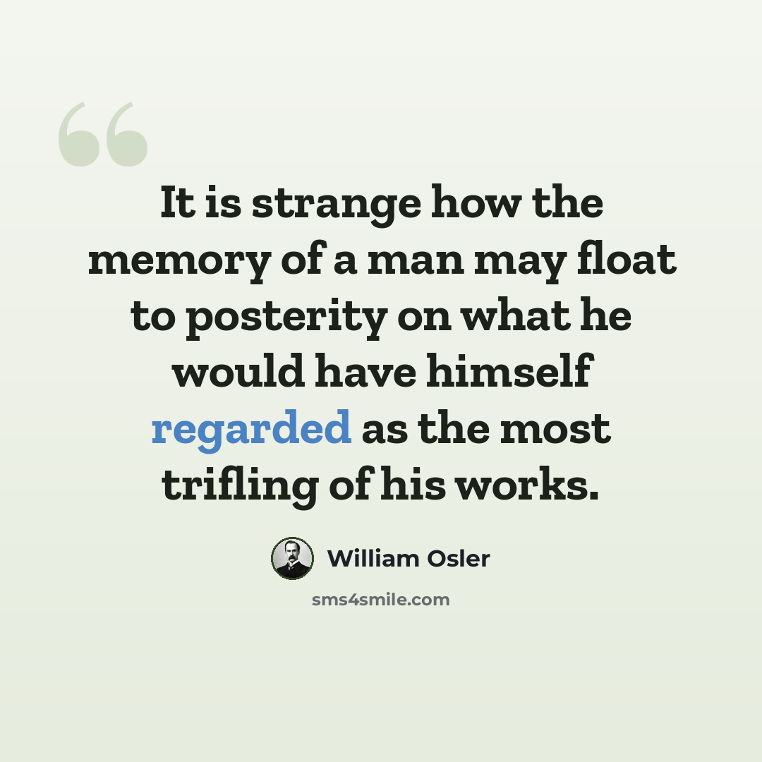 “It is strange how the memory of a man may float to posterity on what he would have himself regarded as the most trifling of his works.” quote by William Osler