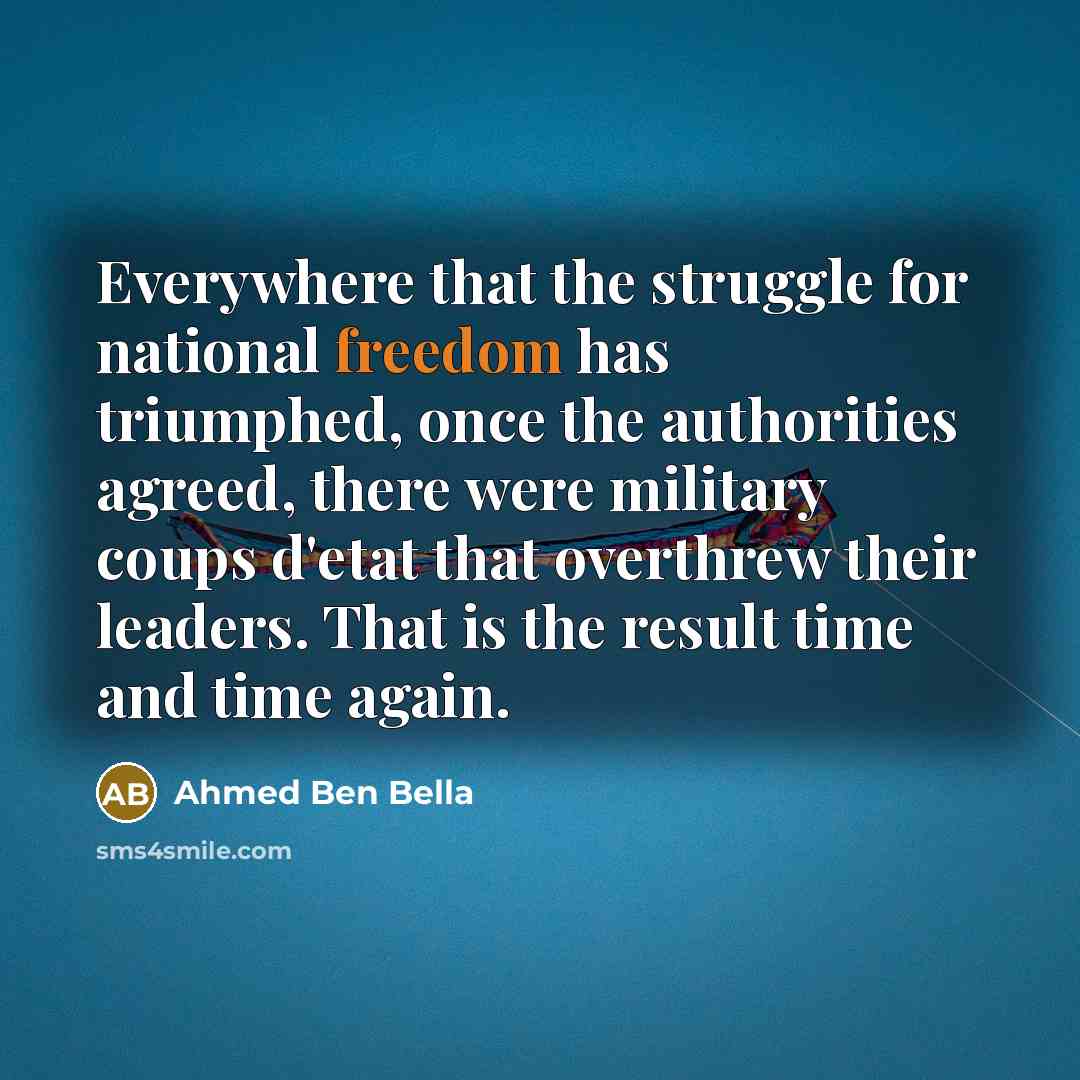 “Everywhere that the struggle for national freedom has triumphed, once the authorities agreed, there were military coups d'etat that overthrew their leaders. That is the result time and time again.” quote by Ahmed Ben Bella