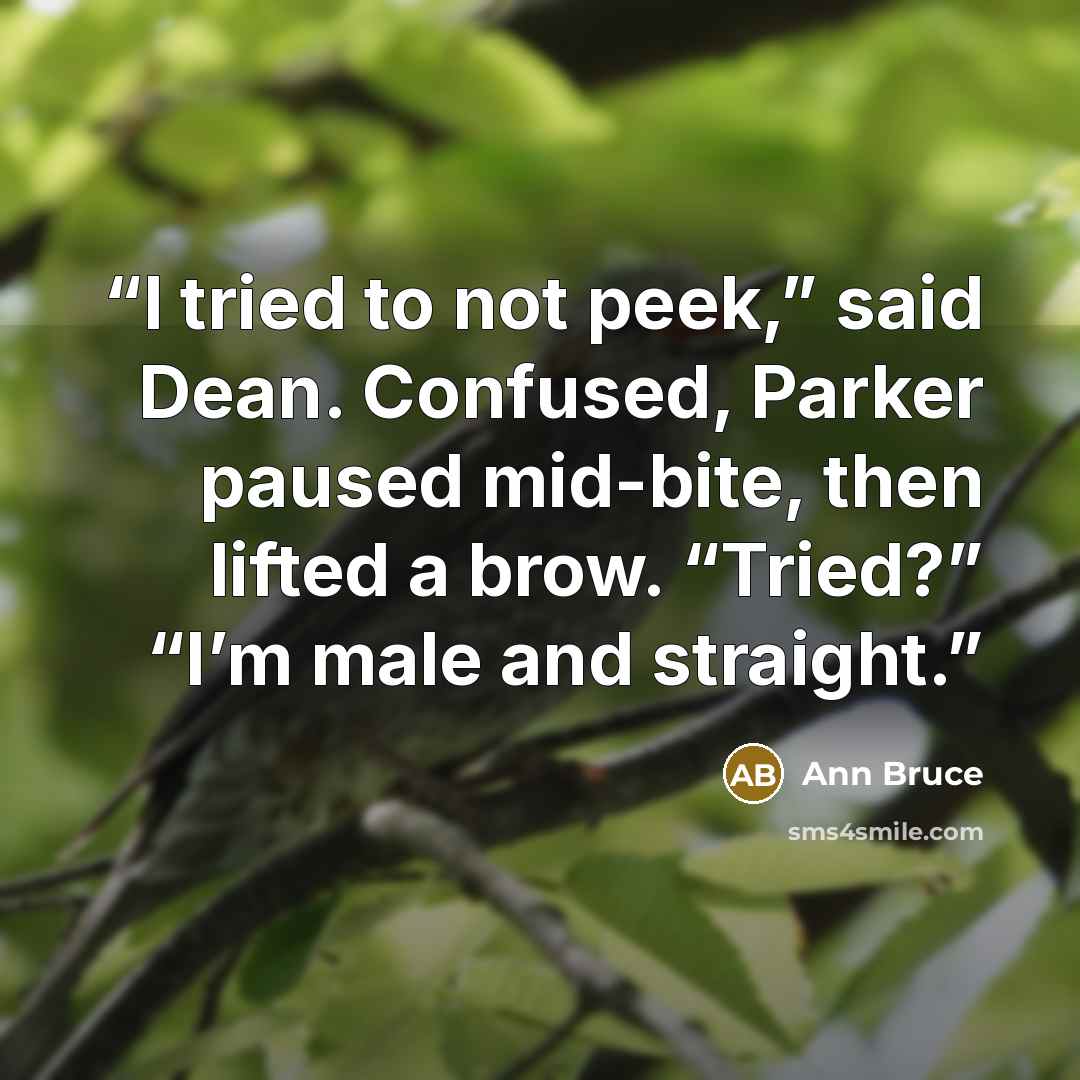 “I tried to not peek,” said Dean. Confused, Parker paused mid-bite, then lifted a brow. “Tried?” “I’m male and straight.” quote by Ann Bruce