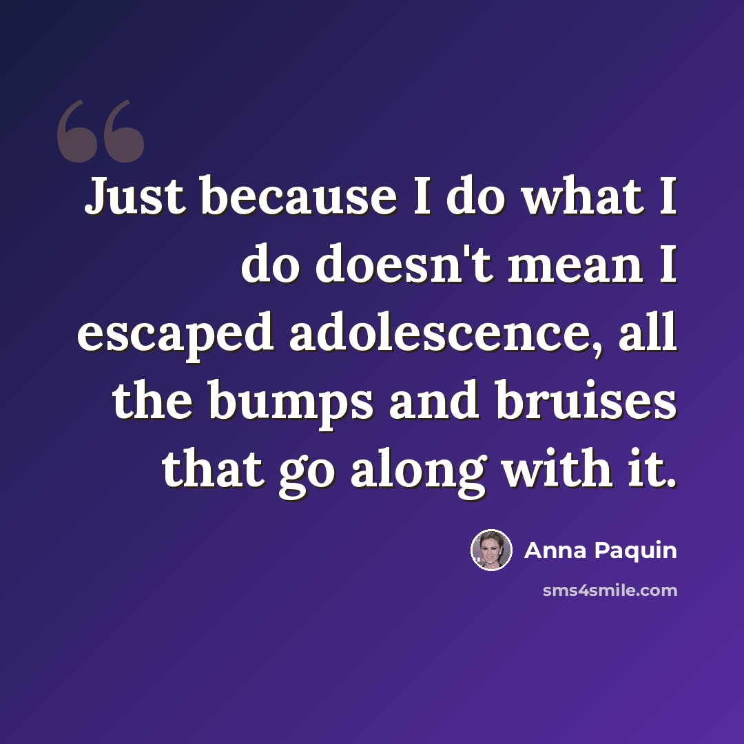 “Just because I do what I do doesn't mean I escaped adolescence, all the bumps and bruises that go along with it.” quote by Anna Paquin