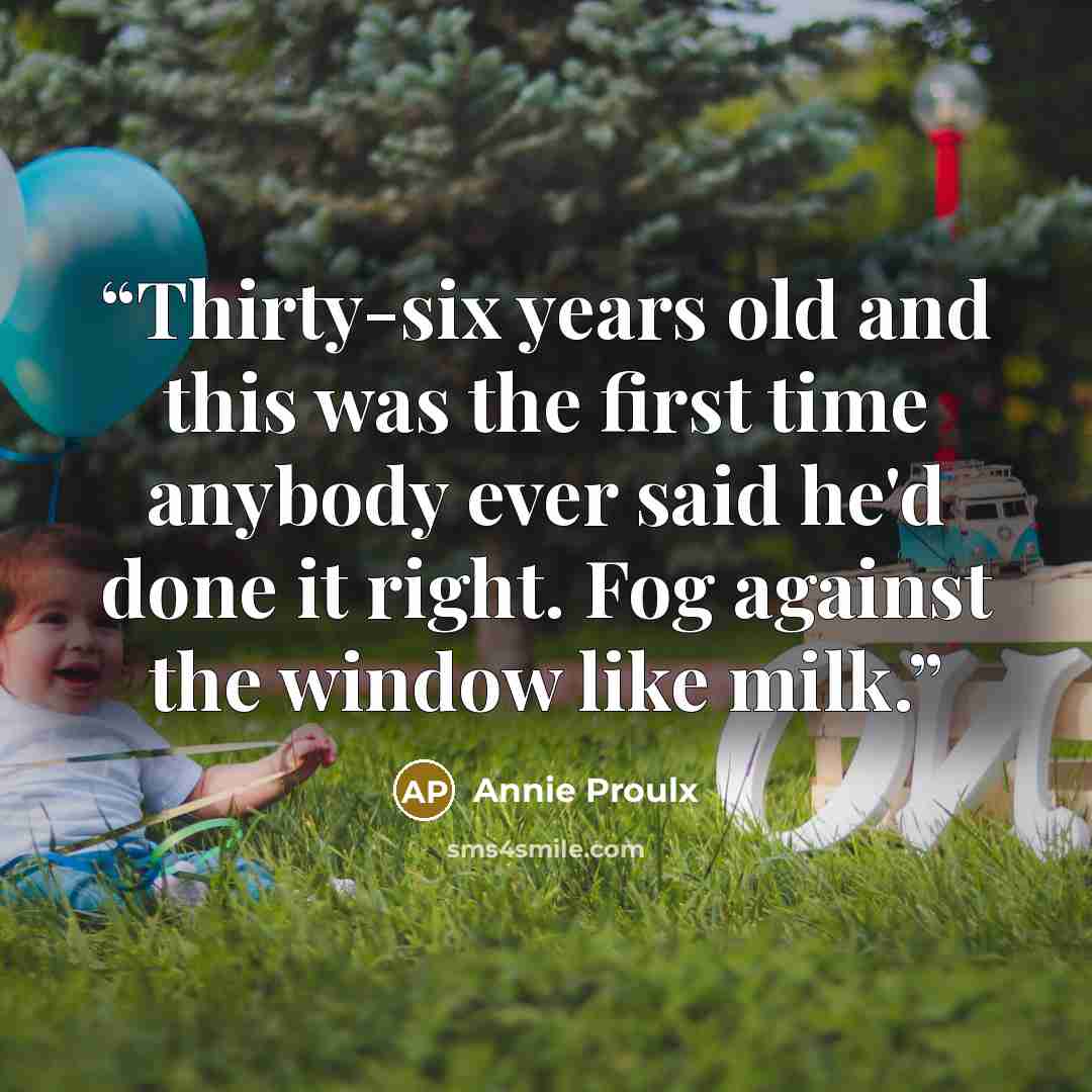 “Thirty-six years old and this was the first time anybody ever said he'd done it right. Fog against the window like milk.” quote by Annie Proulx