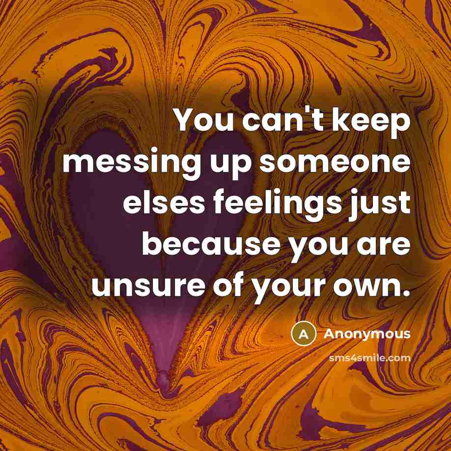 “You can't keep messing up someone elses feelings just because you are unsure of your own.” quote by Anonymous