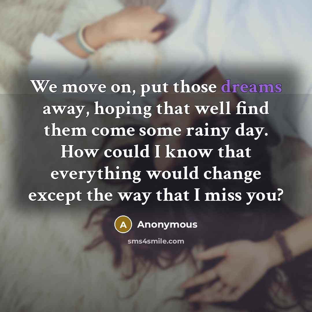 “We move on, put those dreams away, hoping that well find them come some rainy day. How could I know that everything would change except the way that I miss you?” quote by Anonymous