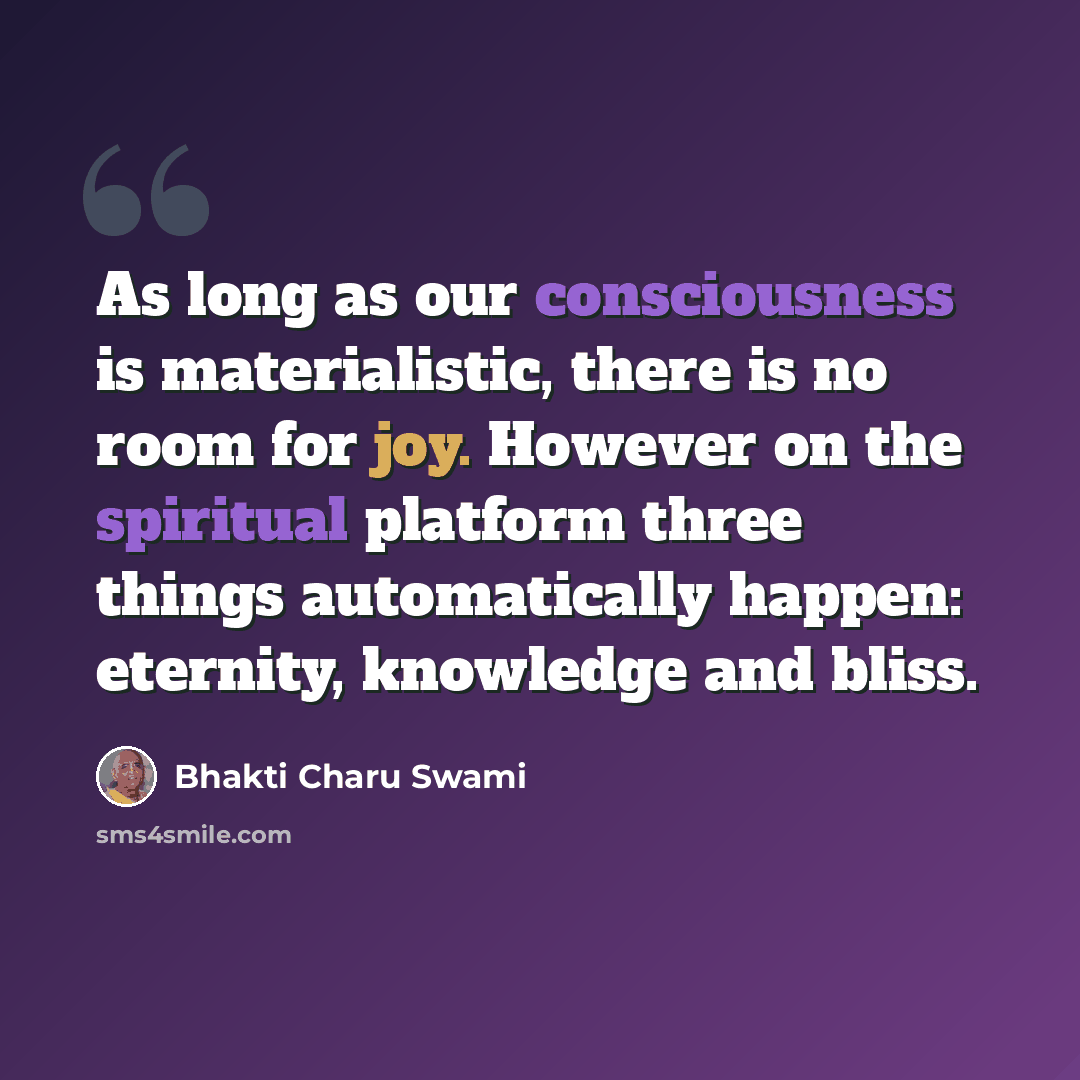 “As long as our consciousness is materialistic, there is no room for joy. However on the spiritual platform three things automatically happen: eternity, knowledge and bliss.” quote by Bhakti Charu Swami