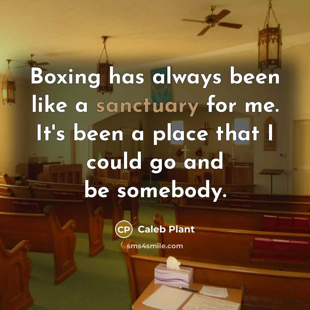 “Boxing has always been like a sanctuary for me. It's been a place that I could go and be somebody.” quote by Caleb Plant