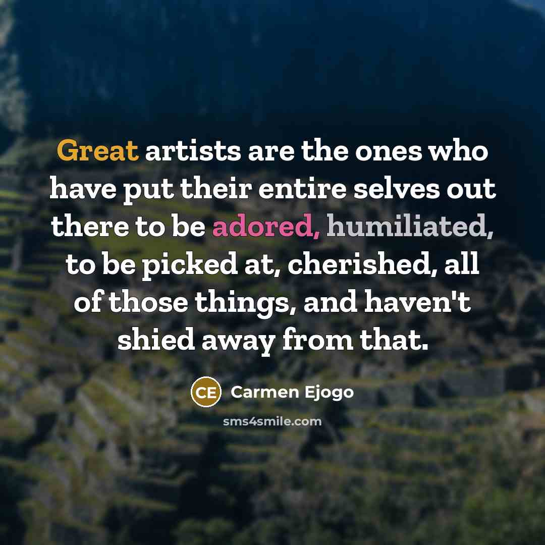“Great artists are the ones who have put their entire selves out there to be adored, humiliated, to be picked at, cherished, all of those things, and haven't shied away from that.” quote by Carmen Ejogo