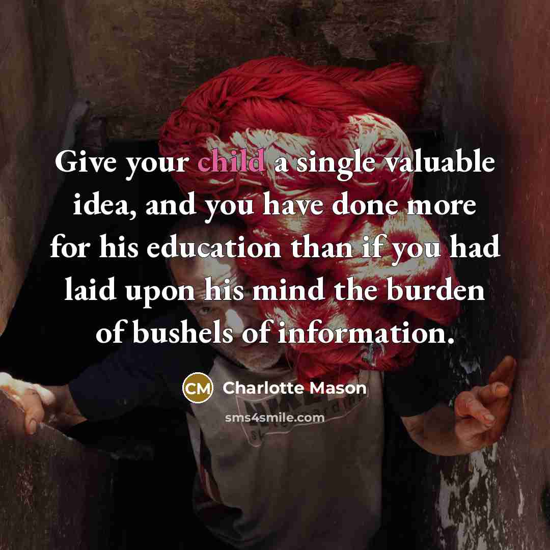 “Give your child a single valuable idea, and you have done more for his education than if you had laid upon his mind the burden of bushels of information.” quote by Charlotte Mason