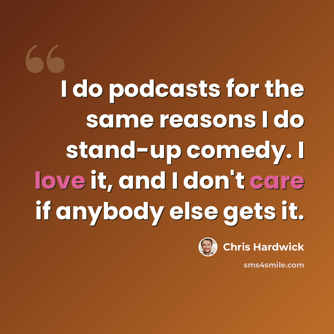 “I do podcasts for the same reasons I do stand-up comedy. I love it, and I don't care if anybody else gets it.” quote by Chris Hardwick