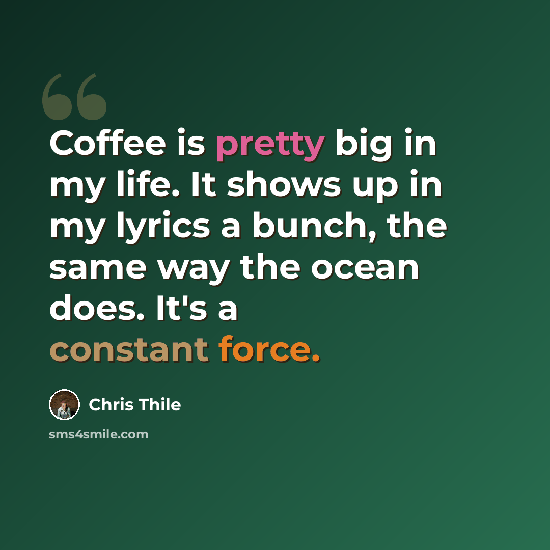 “Coffee is pretty big in my life. It shows up in my lyrics a bunch, the same way the ocean does. It's a constant force.” quote by Chris Thile