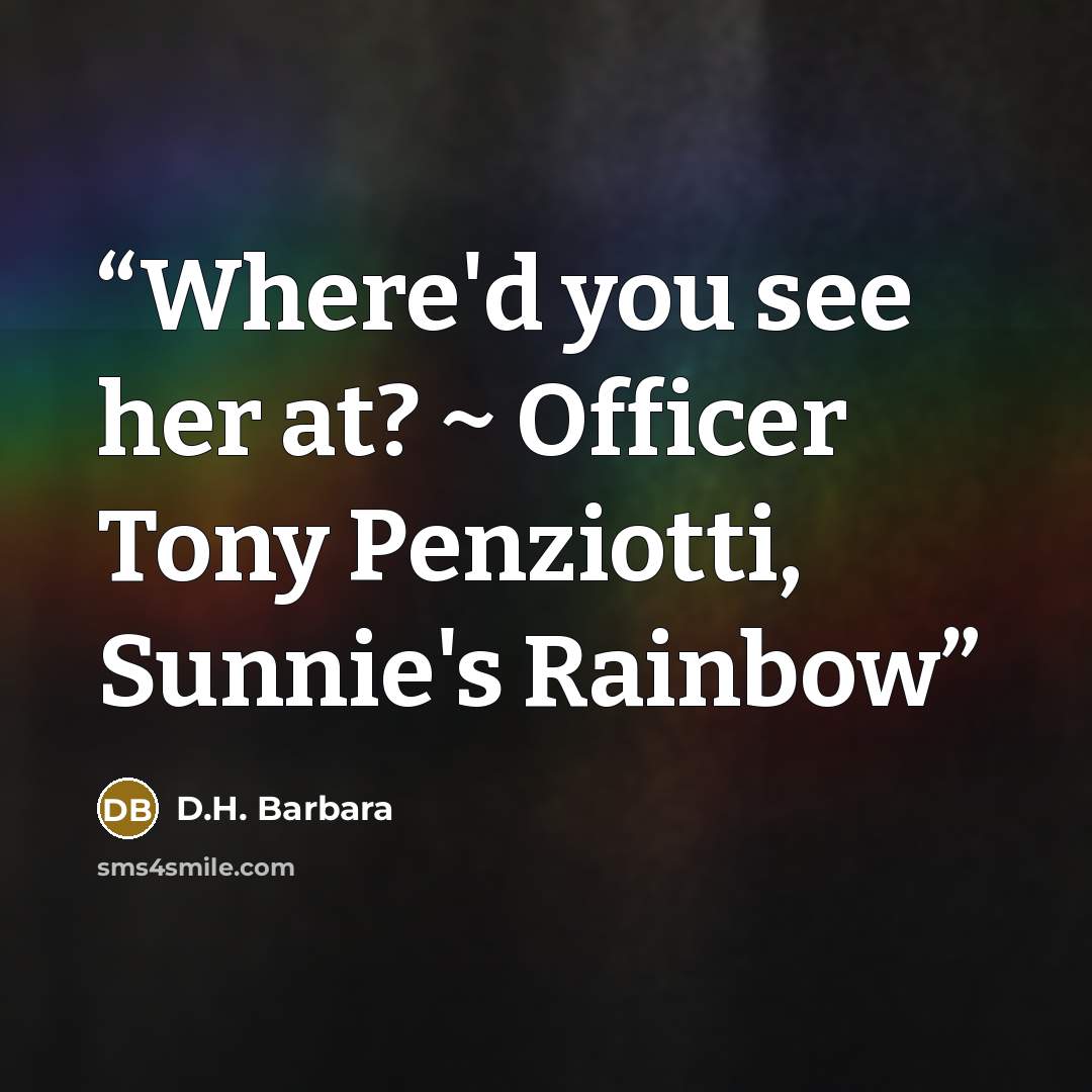 “Where'd you see her at? ~ Officer Tony Penziotti, Sunnie's Rainbow” quote by D.H. Barbara