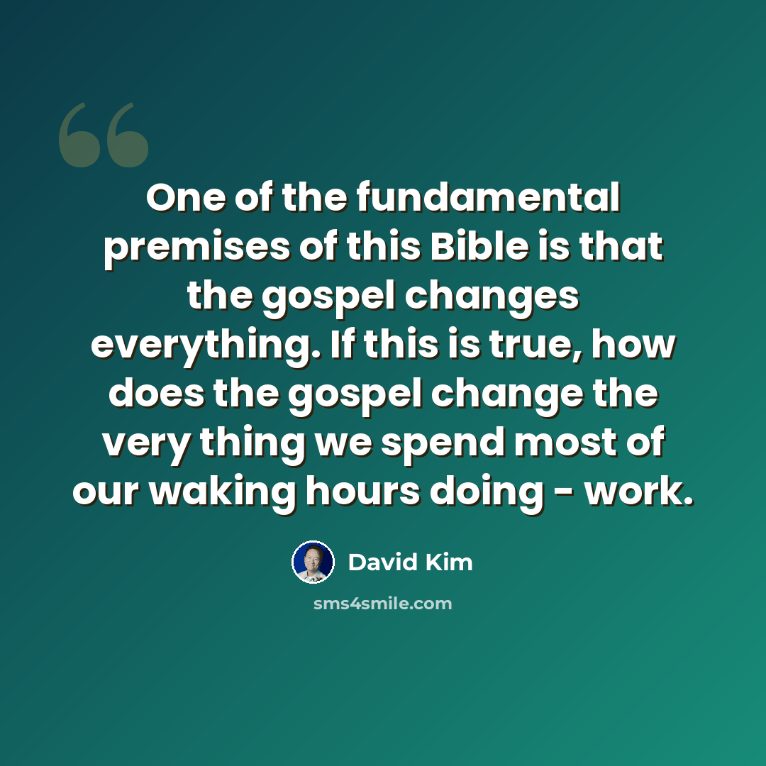 “One of the fundamental premises of this Bible is that the gospel changes everything. If this is true, how does the gospel change the very thing we spend most of our waking hours doing - work.” quote by David Kim