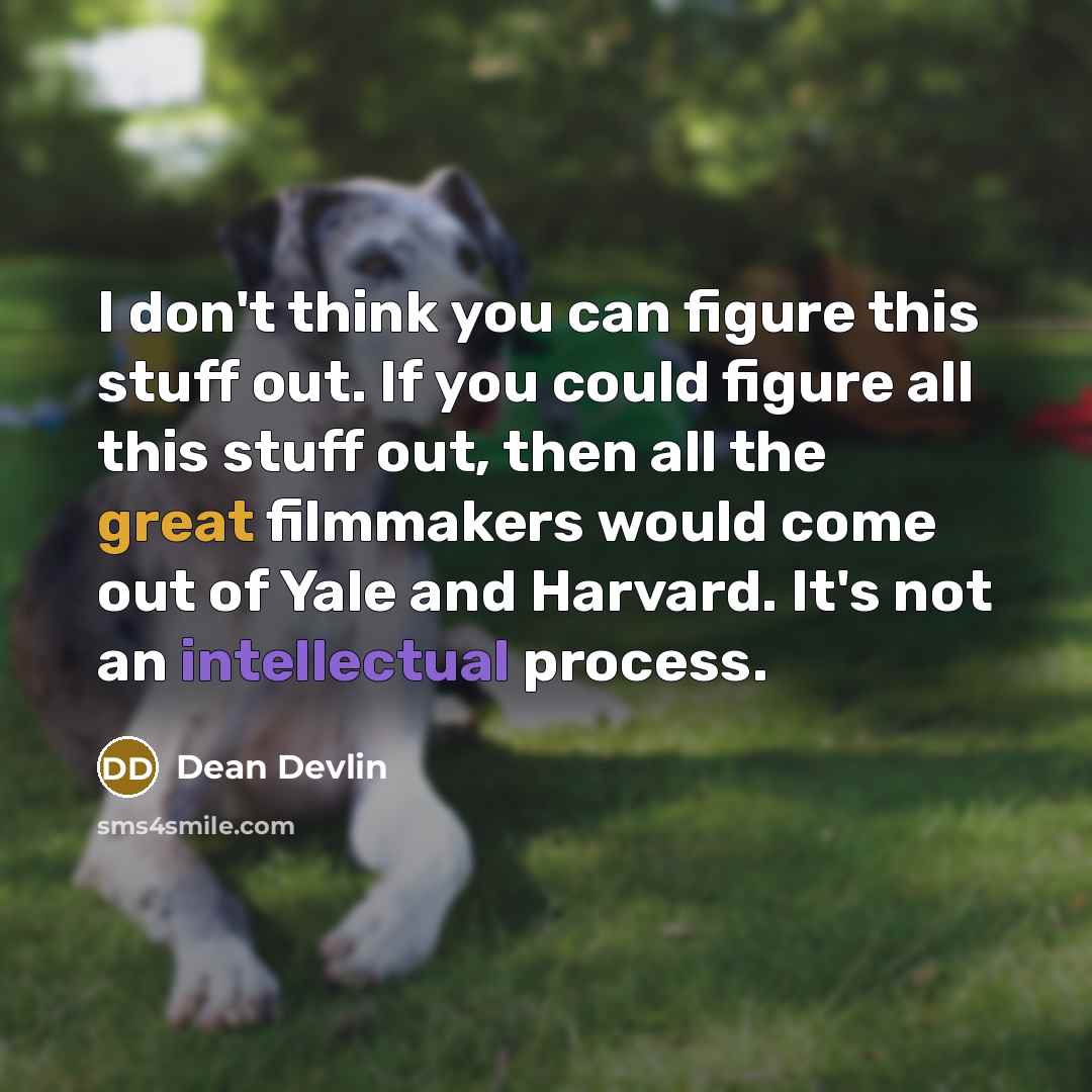 “I don't think you can figure this stuff out. If you could figure all this stuff out, then all the great filmmakers would come out of Yale and Harvard. It's not an intellectual process.” quote by Dean Devlin