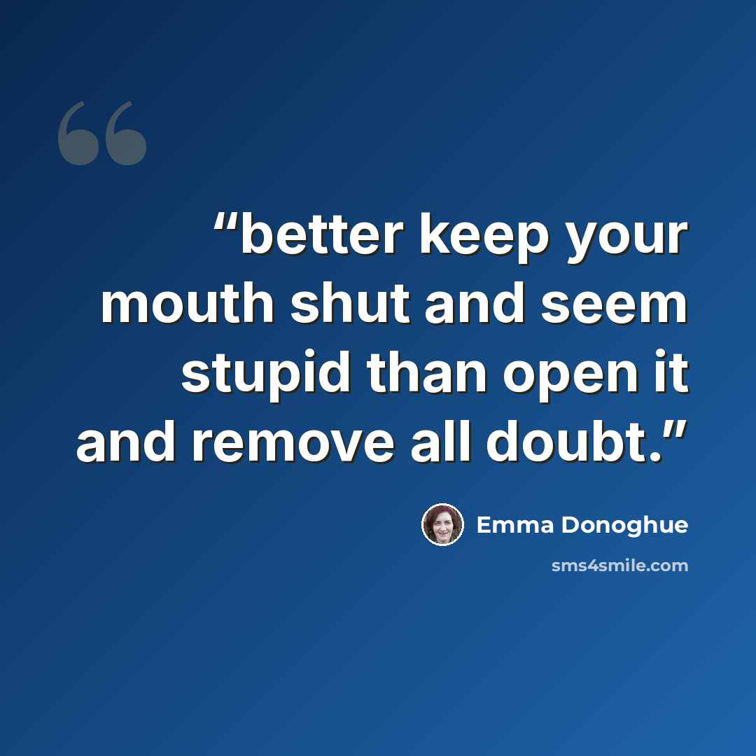 “better keep your mouth shut and seem stupid than open it and remove all doubt.” quote by Emma Donoghue