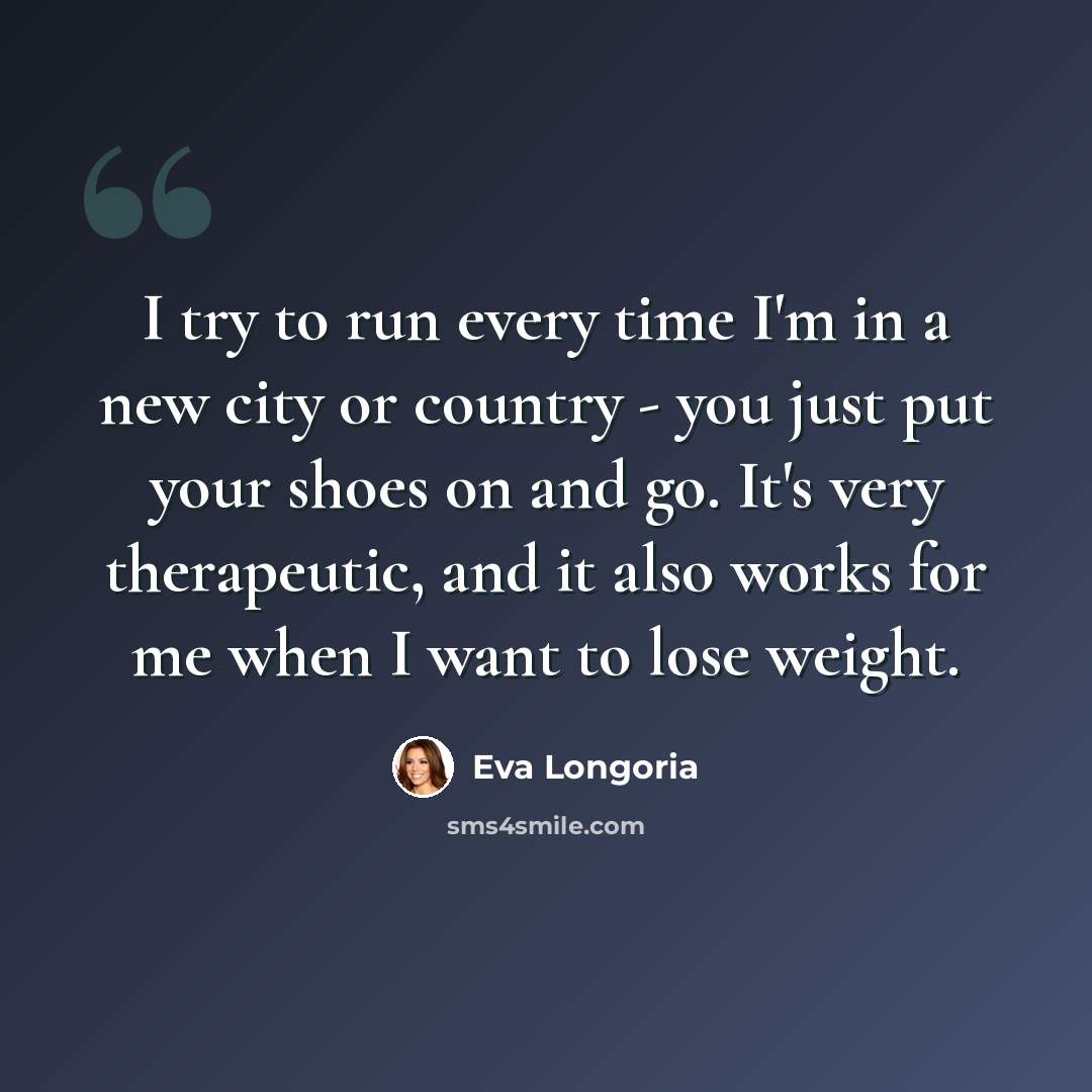 “I try to run every time I'm in a new city or country - you just put your shoes on and go. It's very therapeutic, and it also works for me when I want to lose weight.” quote by Eva Longoria
