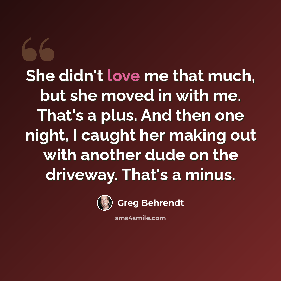 “She didn't love me that much, but she moved in with me. That's a plus. And then one night, I caught her making out with another dude on the driveway. That's a minus.” quote by Greg Behrendt