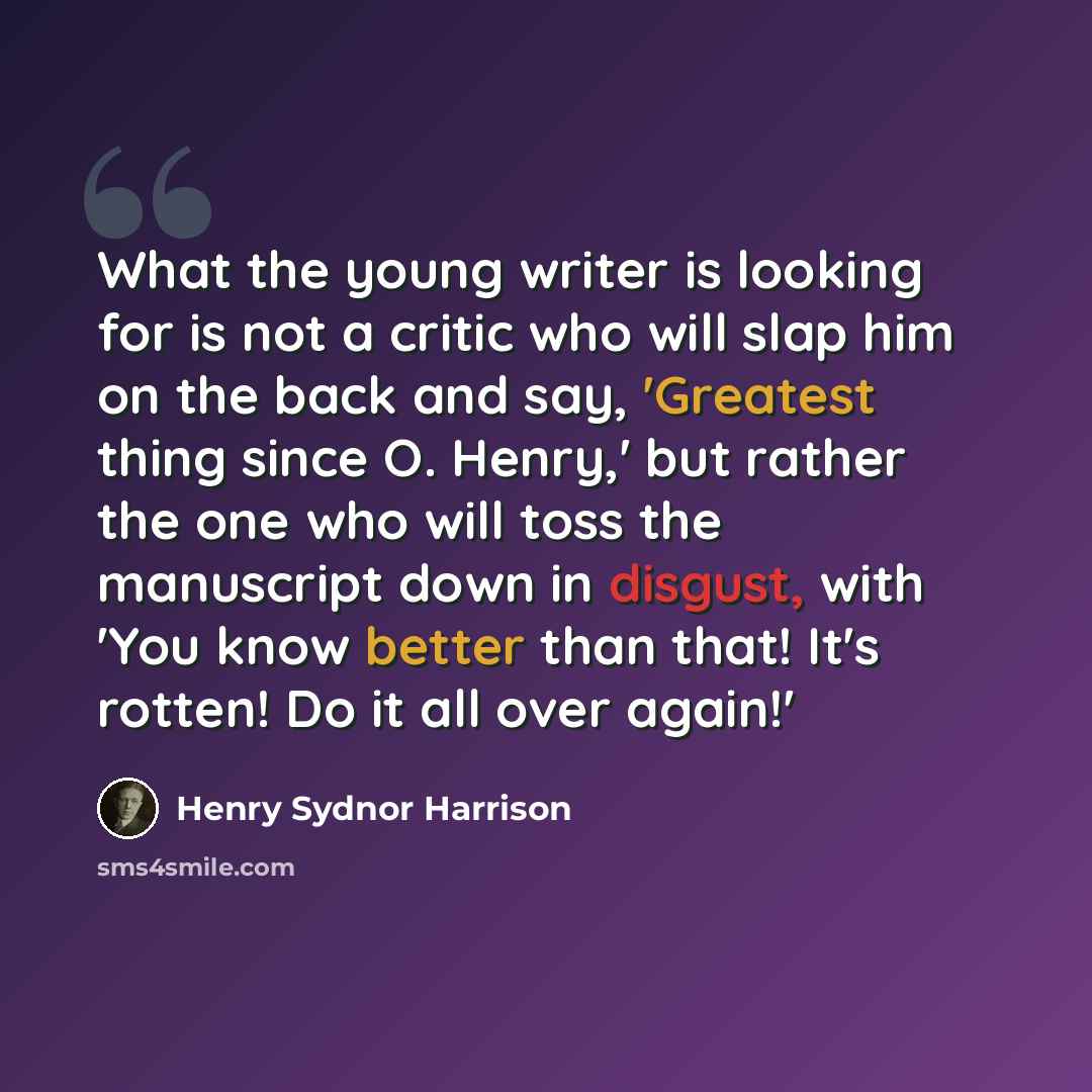 “What the young writer is looking for is not a critic who will slap him on the back and say, 'Greatest thing since O. Henry,' but rather the one who will toss the manuscript down in disgust, with 'You know better than that! It's rotten! Do it all over again!'” quote by Henry Sydnor Harrison
