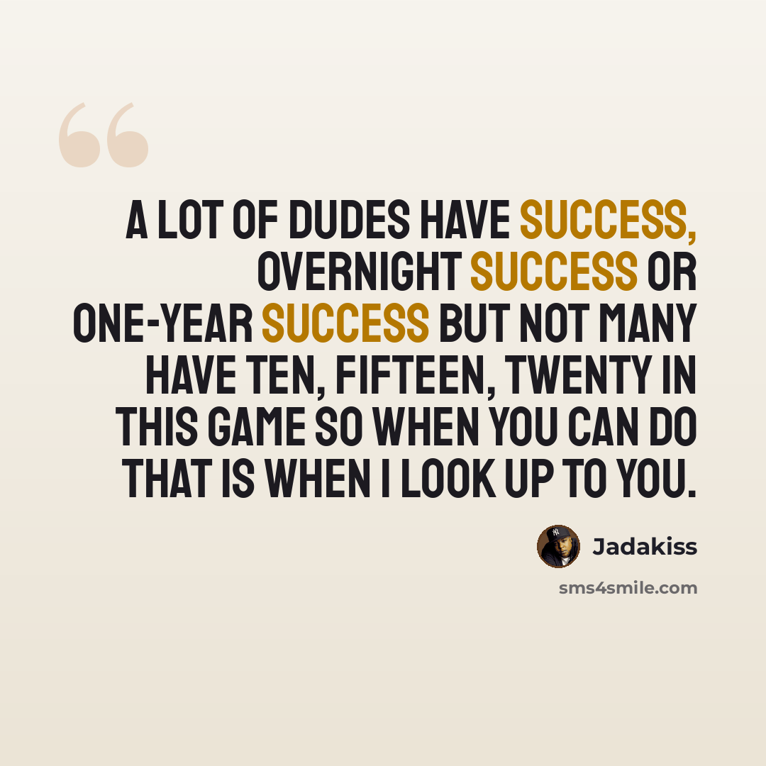 “A lot of dudes have success, overnight success or one-year success but not many have ten, fifteen, twenty in this game so when you can do that is when I look up to you.” quote by Jadakiss