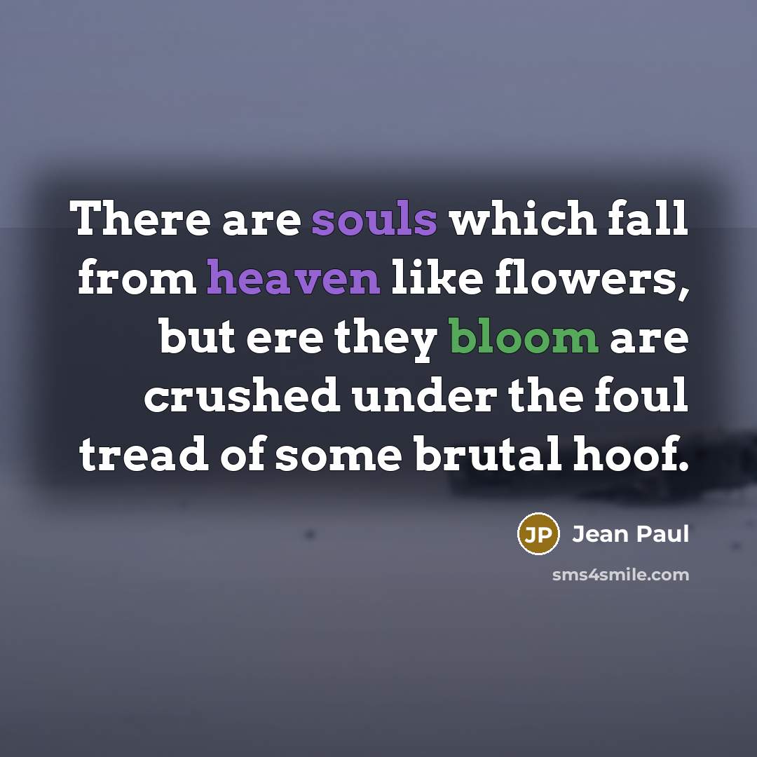 “There are souls which fall from heaven like flowers, but ere they bloom are crushed under the foul tread of some brutal hoof.” quote by Jean Paul