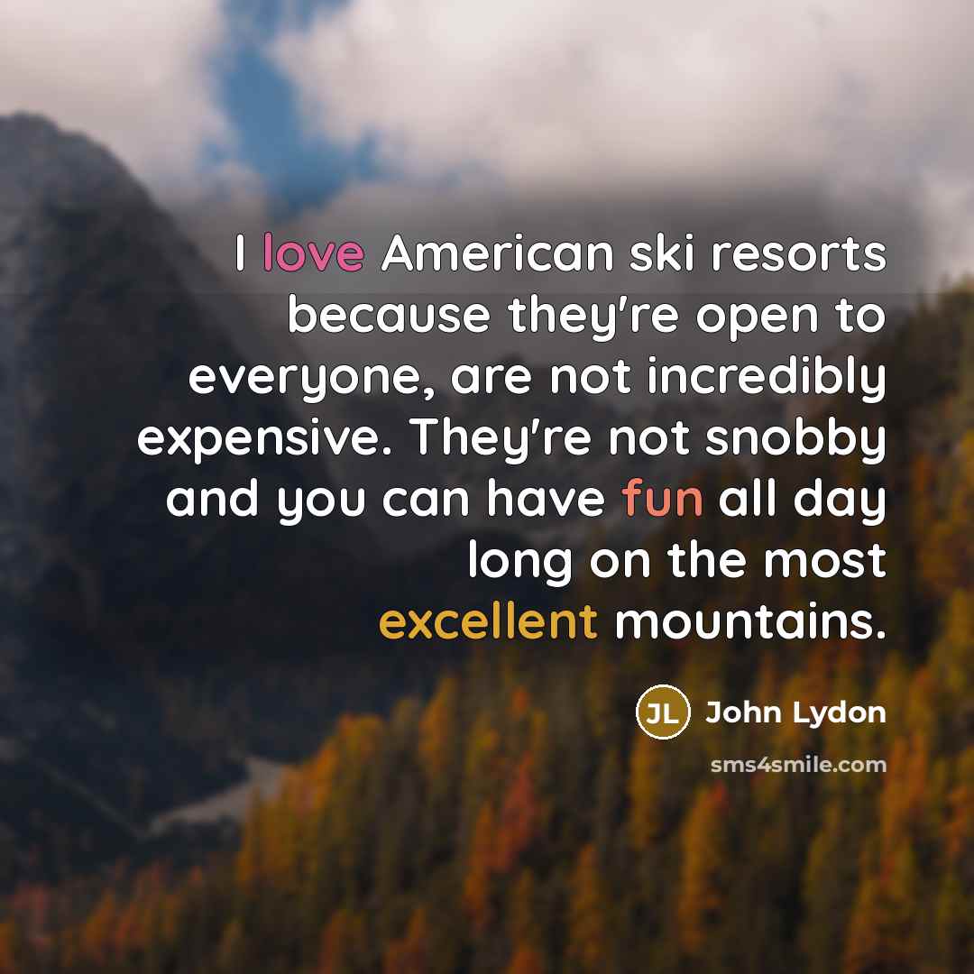 “I love American ski resorts because they're open to everyone, are not incredibly expensive. They're not snobby and you can have fun all day long on the most excellent mountains.” quote by John Lydon