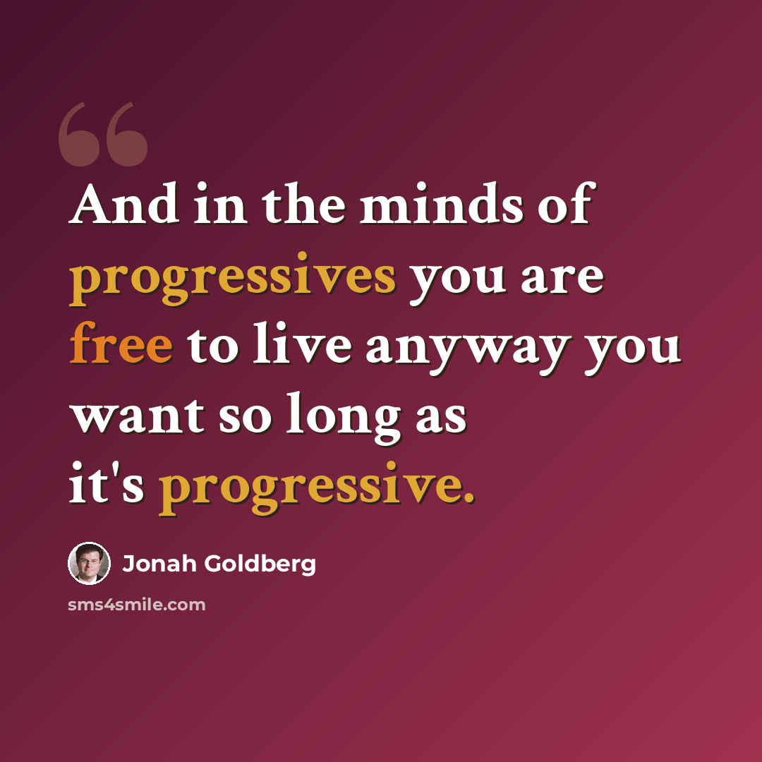 “And in the minds of progressives you are free to live anyway you want so long as it's progressive.” quote by Jonah Goldberg