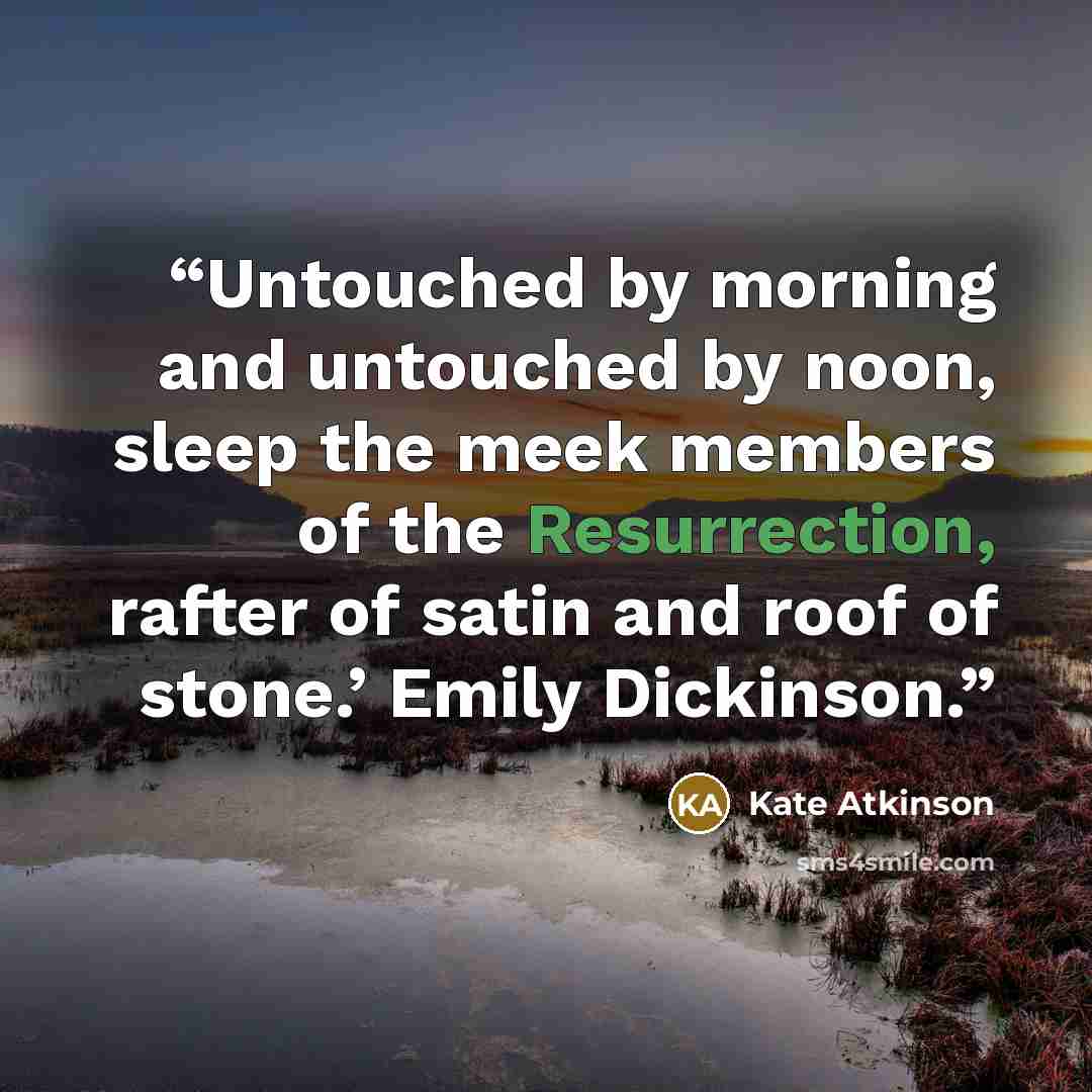 “Untouched by morning and untouched by noon, sleep the meek members of the Resurrection, rafter of satin and roof of stone.’ Emily Dickinson.” quote by Kate Atkinson