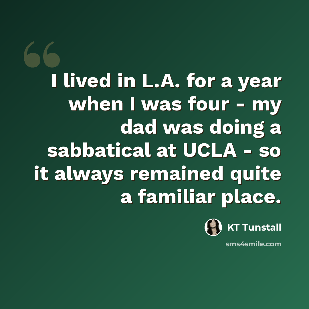 “I lived in L.A. for a year when I was four - my dad was doing a sabbatical at UCLA - so it always remained quite a familiar place.” quote by KT Tunstall