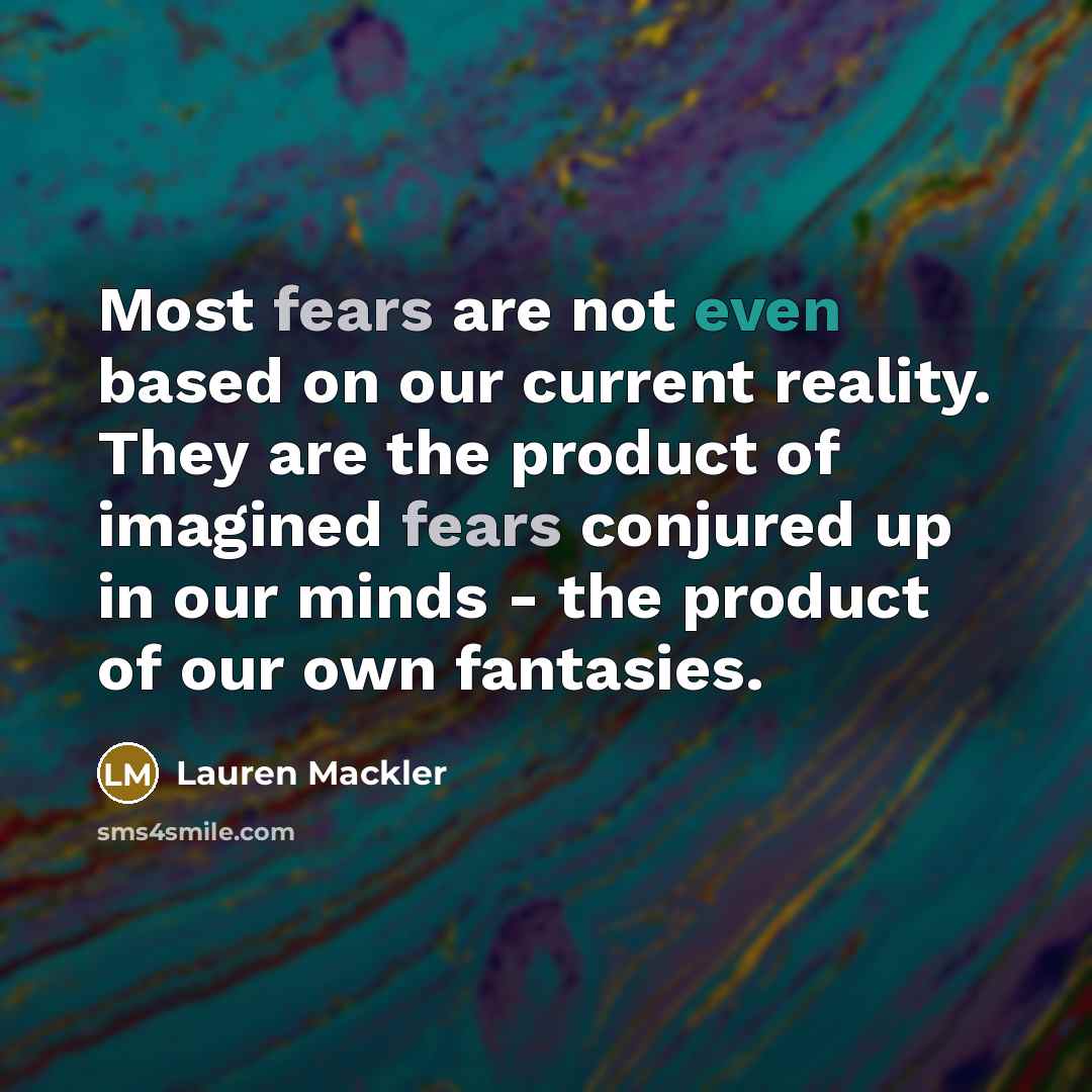 “Most fears are not even based on our current reality. They are the product of imagined fears conjured up in our minds - the product of our own fantasies.” quote by Lauren Mackler
