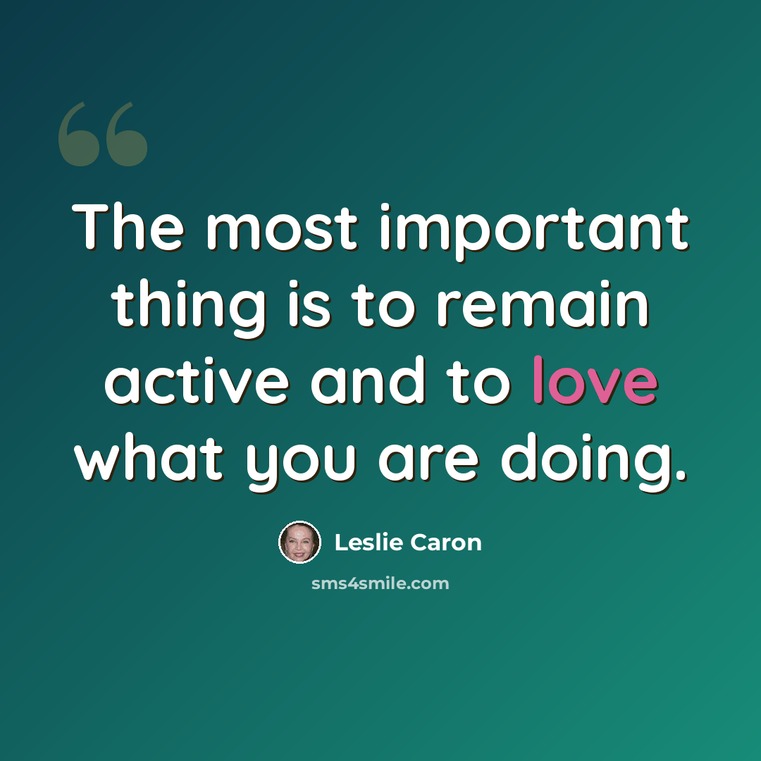 “The most important thing is to remain active and to love what you are doing.” quote by Leslie Caron