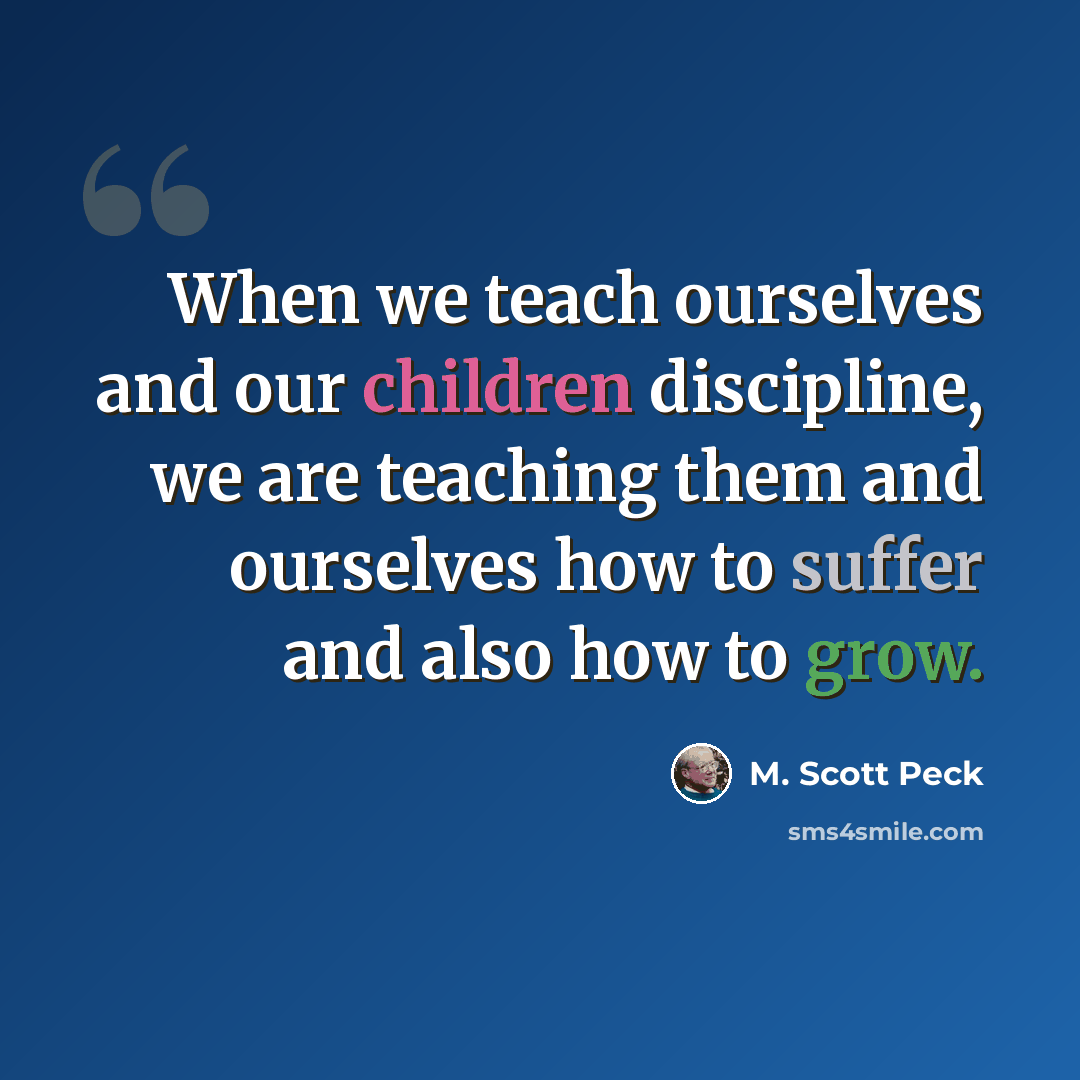 “When we teach ourselves and our children discipline, we are teaching them and ourselves how to suffer and also how to grow.” quote by M. Scott Peck