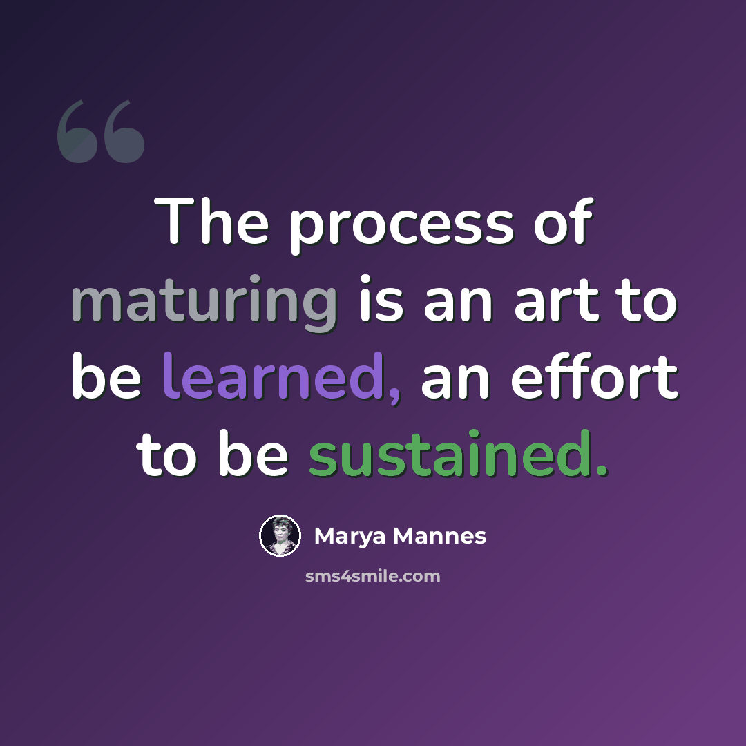“The process of maturing is an art to be learned, an effort to be sustained.” quote by Marya Mannes