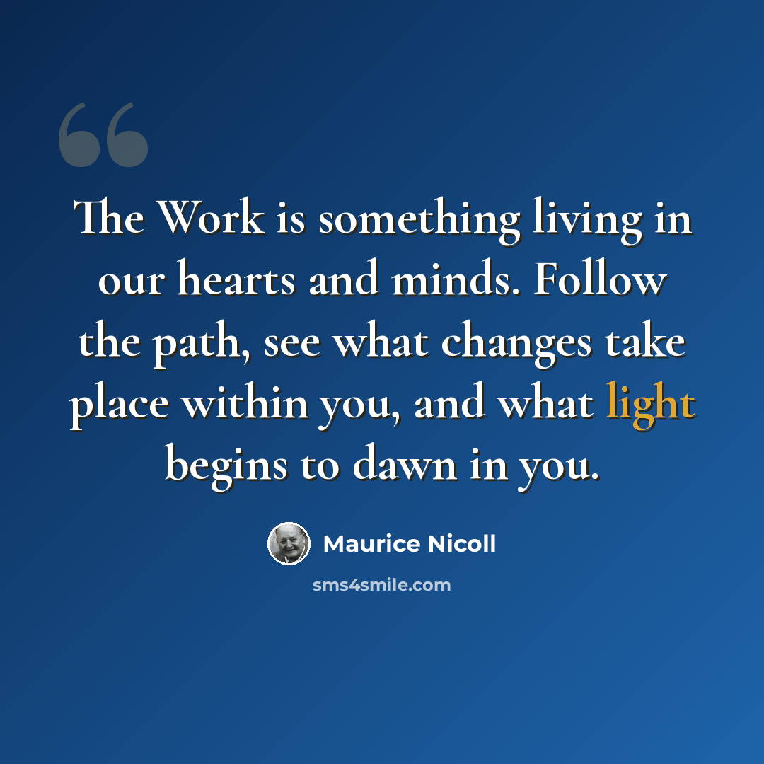 “The Work is something living in our hearts and minds. Follow the path, see what changes take place within you, and what light begins to dawn in you.” quote by Maurice Nicoll