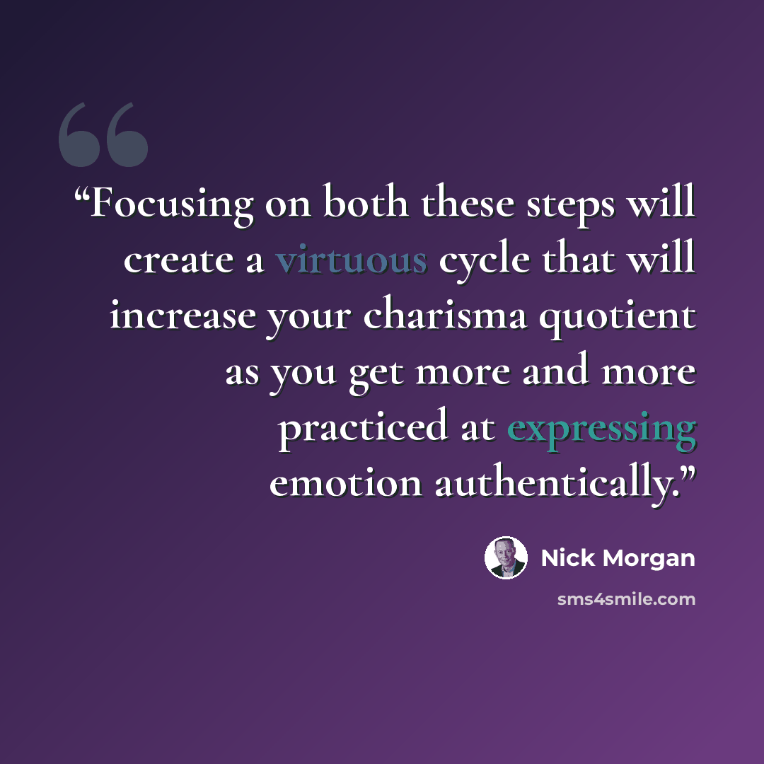 “Focusing on both these steps will create a virtuous cycle that will increase your charisma quotient as you get more and more practiced at expressing emotion authentically.” quote by Nick Morgan