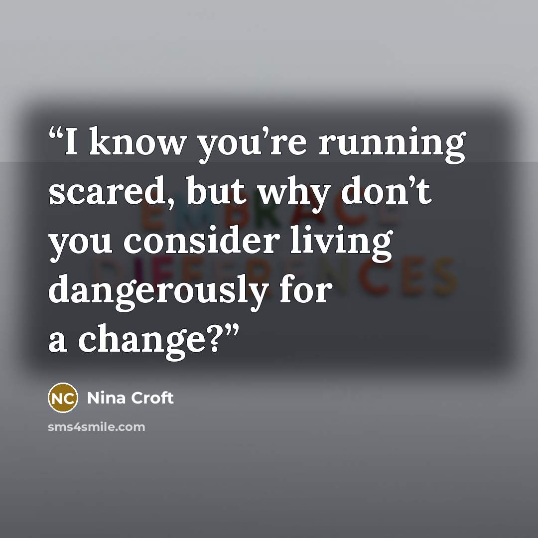 “I know you’re running scared, but why don’t you consider living dangerously for a change?” quote by Nina Croft