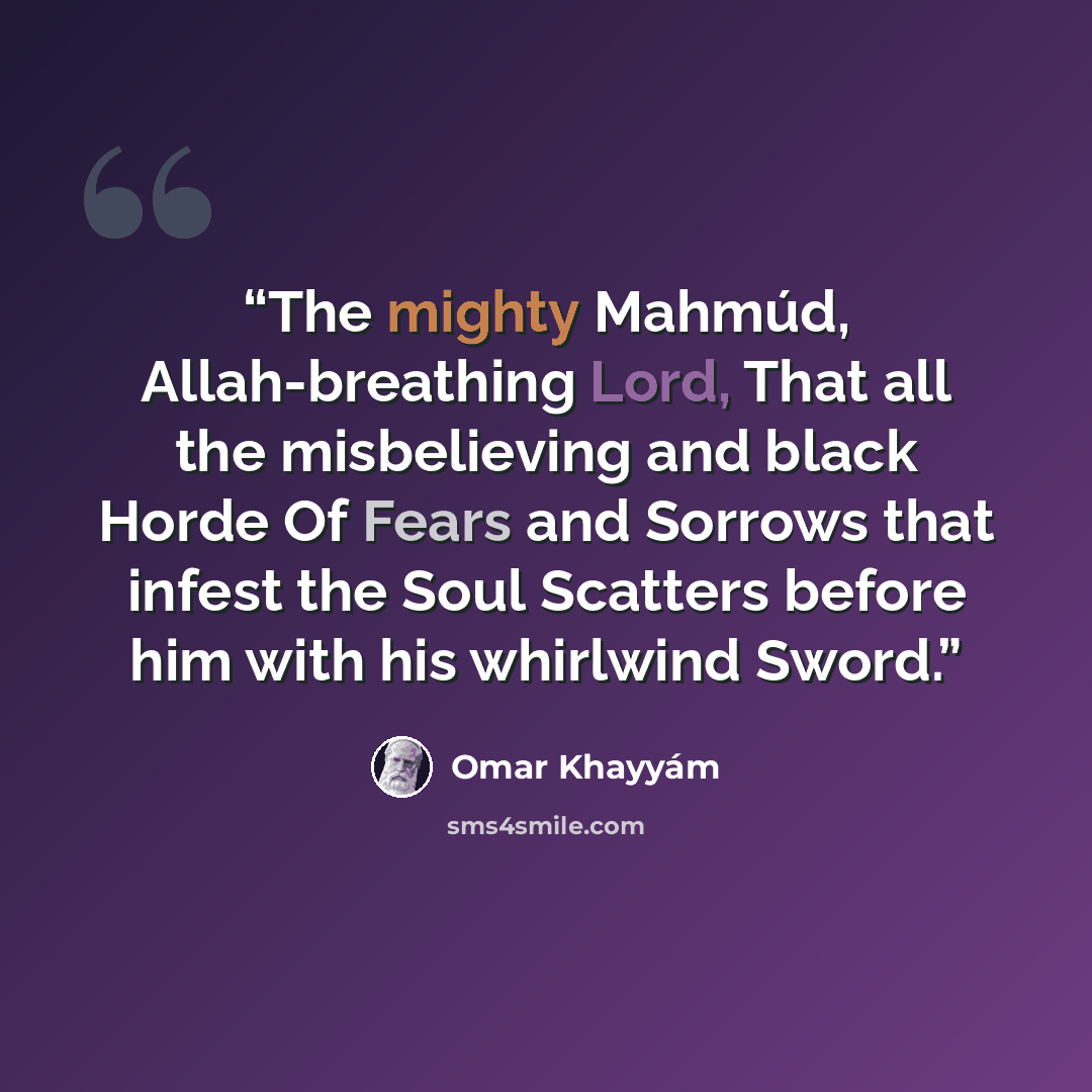 “The mighty Mahmúd, Allah-breathing Lord, That all the misbelieving and black Horde Of Fears and Sorrows that infest the Soul Scatters before him with his whirlwind Sword.” quote by Omar Khayyám