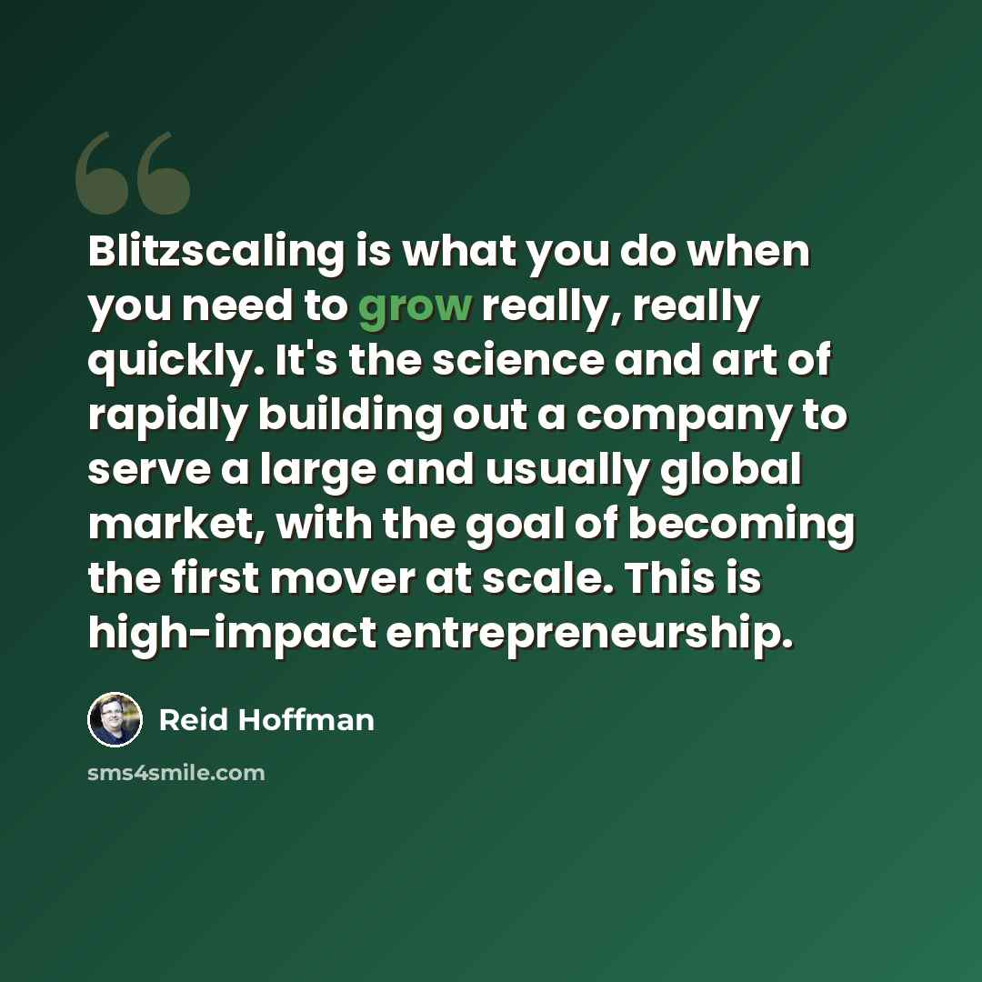 “Blitzscaling is what you do when you need to grow really, really quickly. It's the science and art of rapidly building out a company to serve a large and usually global market, with the goal of becoming the first mover at scale. This is high-impact entrepreneurship.” quote by Reid Hoffman