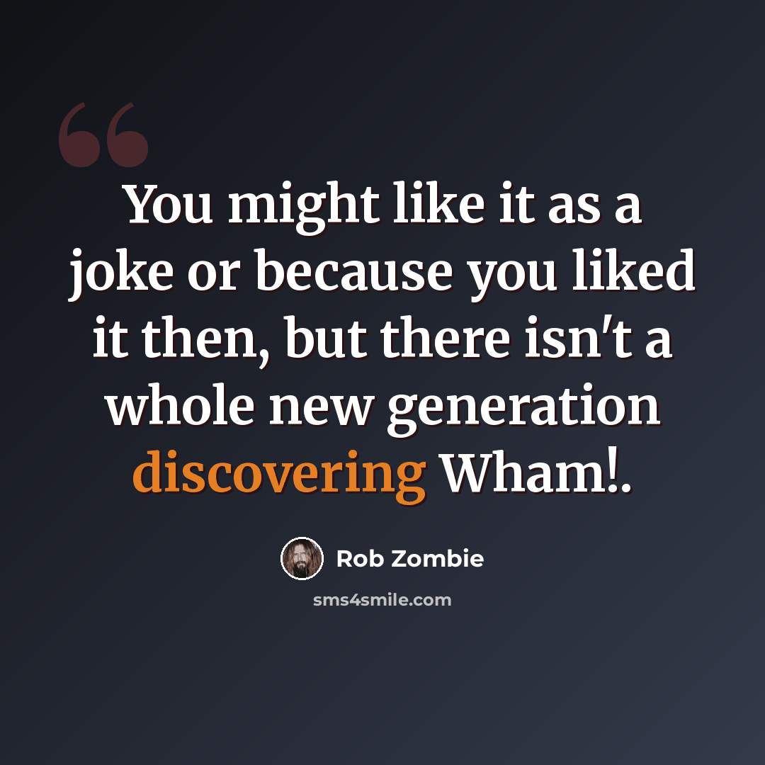 “You might like it as a joke or because you liked it then, but there isn't a whole new generation discovering Wham!.” quote by Rob Zombie