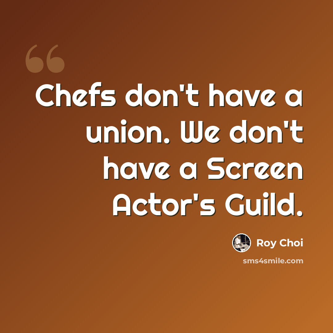 “Chefs don't have a union. We don't have a Screen Actor's Guild.” quote by Roy Choi
