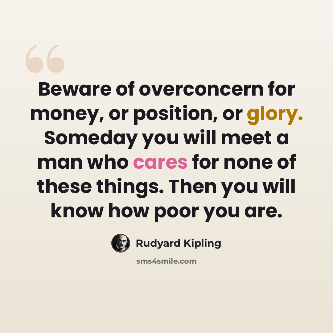 “Beware of overconcern for money, or position, or glory. Someday you will meet a man who cares for none of these things. Then you will know how poor you are.” quote by Rudyard Kipling