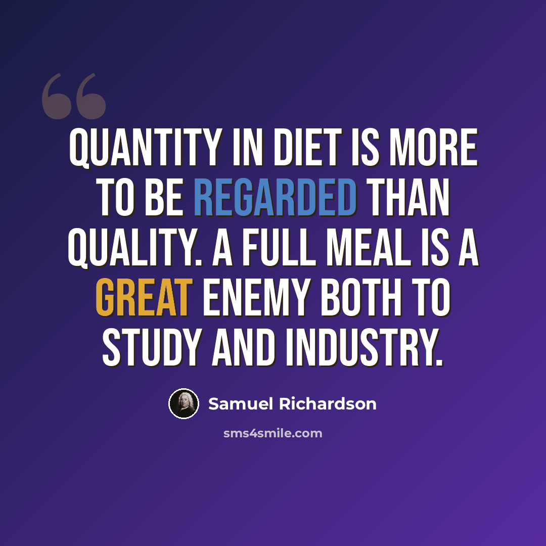 “Quantity in diet is more to be regarded than quality. A full meal is a great enemy both to study and industry.” quote by Samuel Richardson