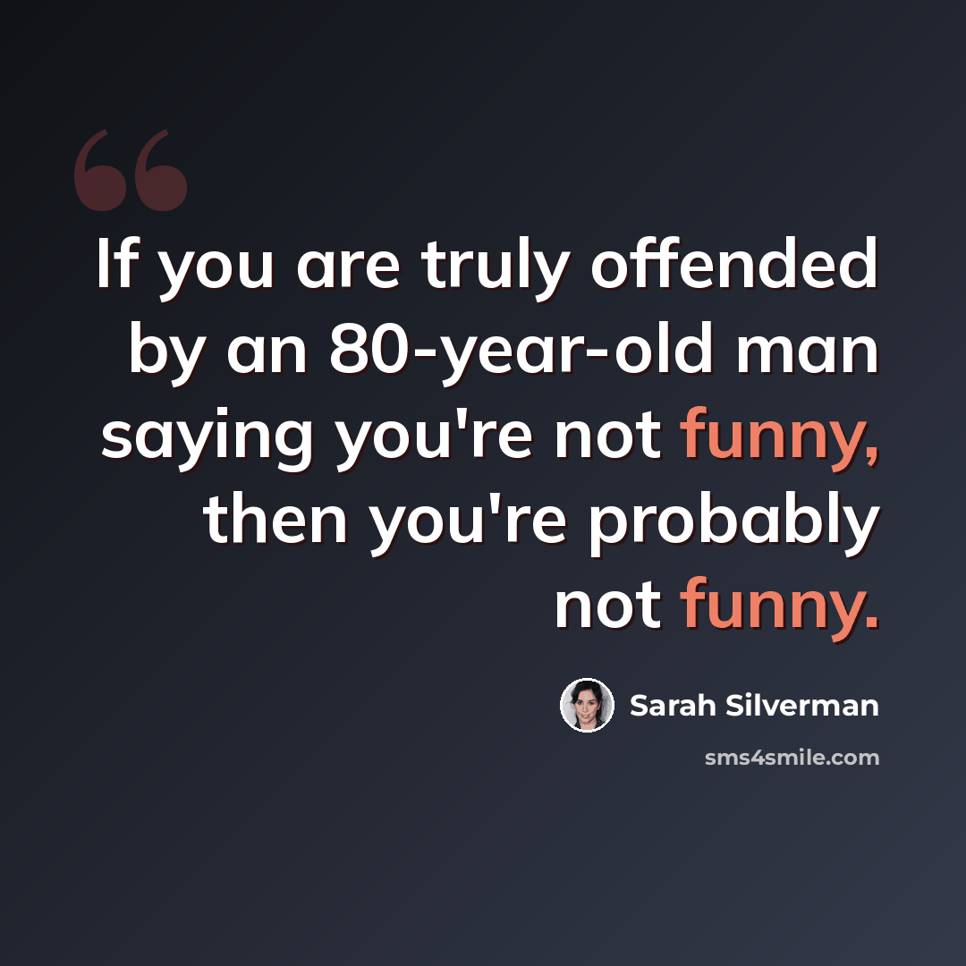 “If you are truly offended by an 80-year-old man saying you're not funny, then you're probably not funny.” quote by Sarah Silverman