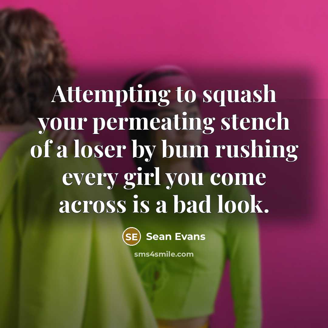 “Attempting to squash your permeating stench of a loser by bum rushing every girl you come across is a bad look.” quote by Sean Evans