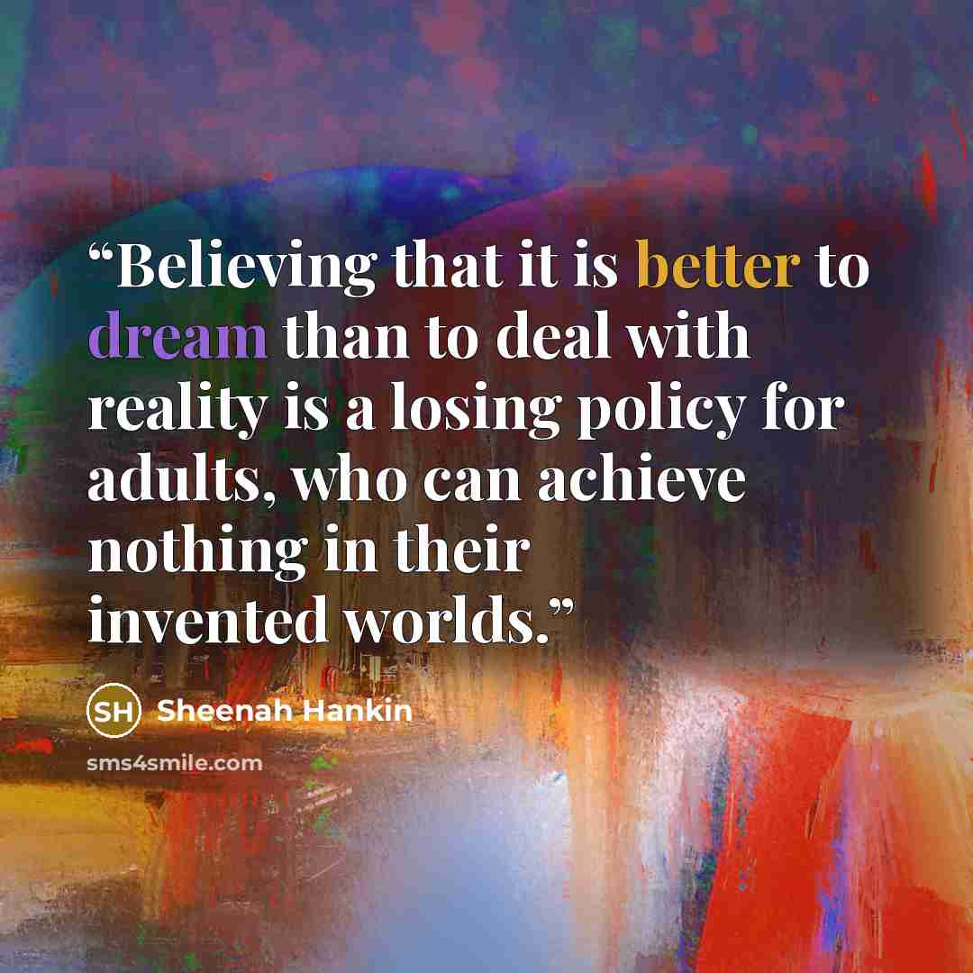 “Believing that it is better to dream than to deal with reality is a losing policy for adults, who can achieve nothing in their invented worlds.” quote by Sheenah Hankin