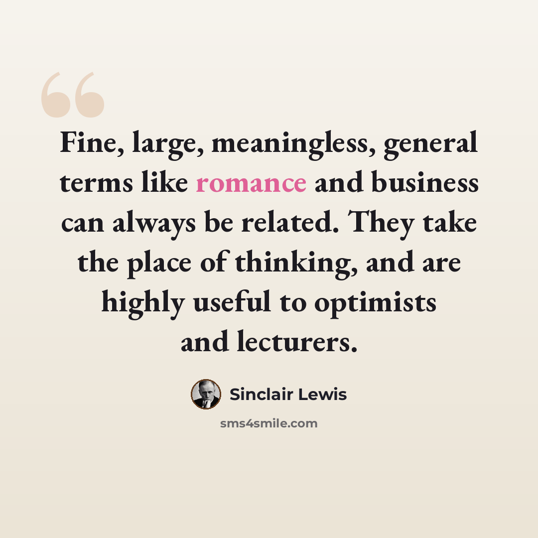 “Fine, large, meaningless, general terms like romance and business can always be related. They take the place of thinking, and are highly useful to optimists and lecturers.” quote by Sinclair Lewis