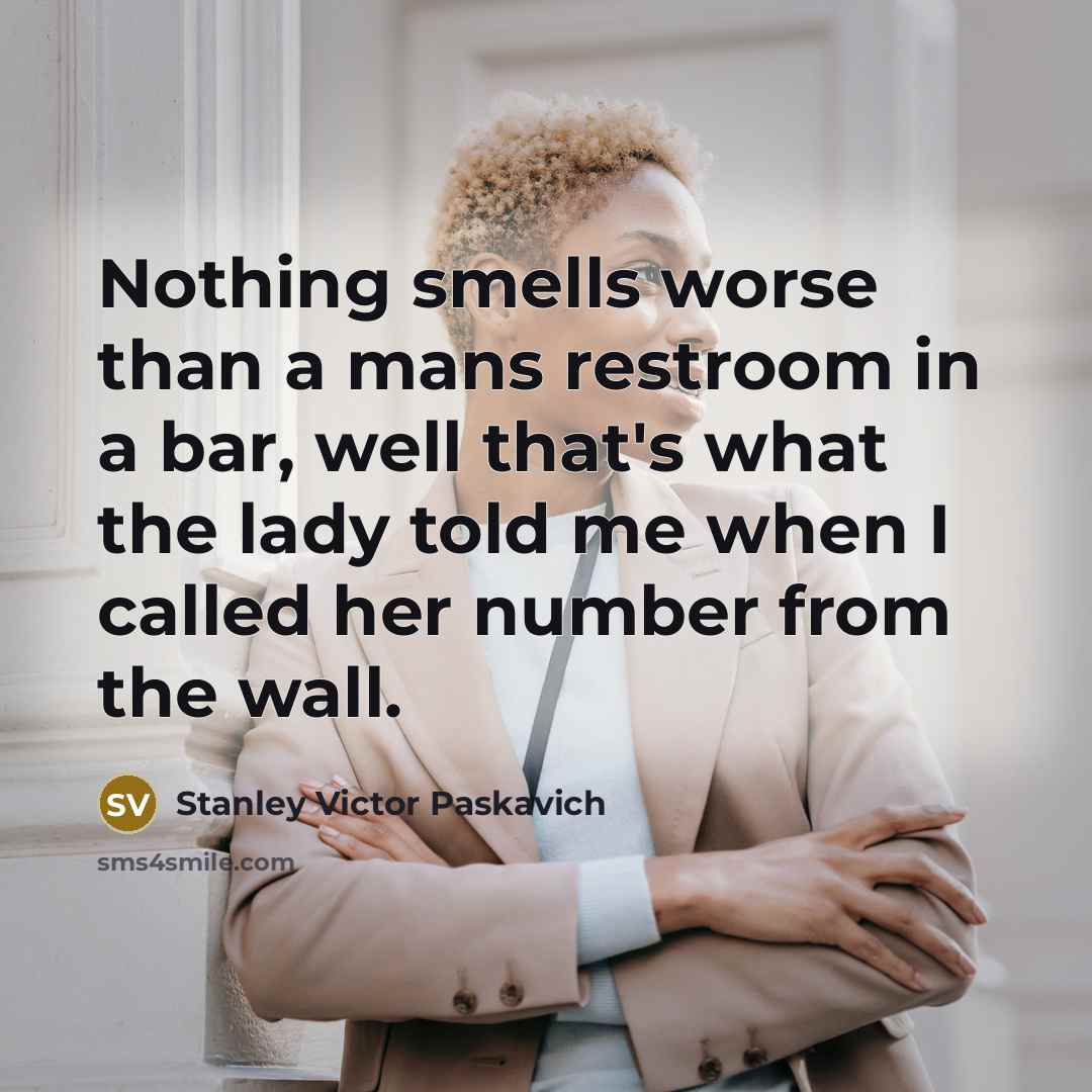 “Nothing smells worse than a mans restroom in a bar, well that's what the lady told me when I called her number from the wall.” quote by Stanley Victor Paskavich