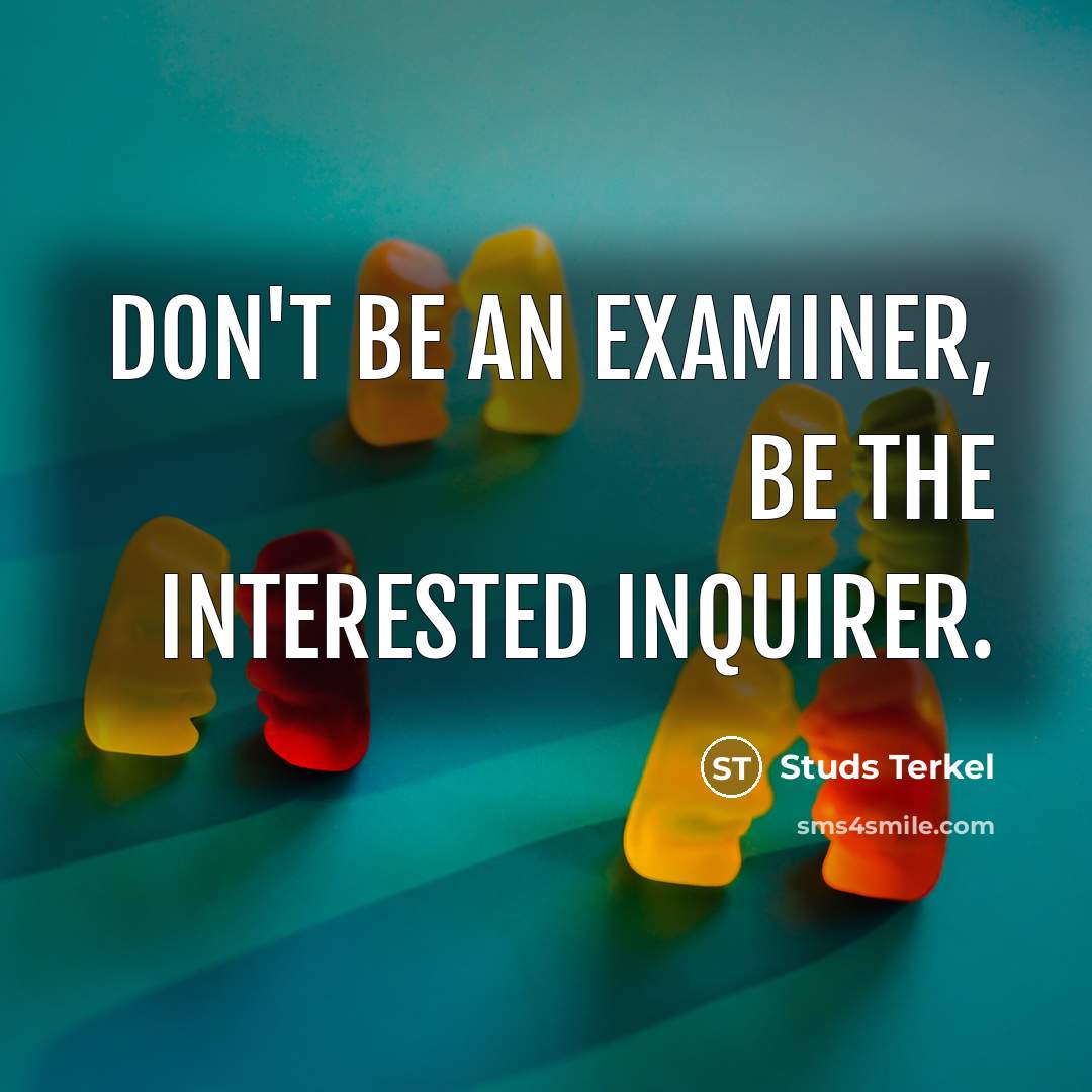 “Don't be an examiner, be the interested inquirer.” quote by Studs Terkel