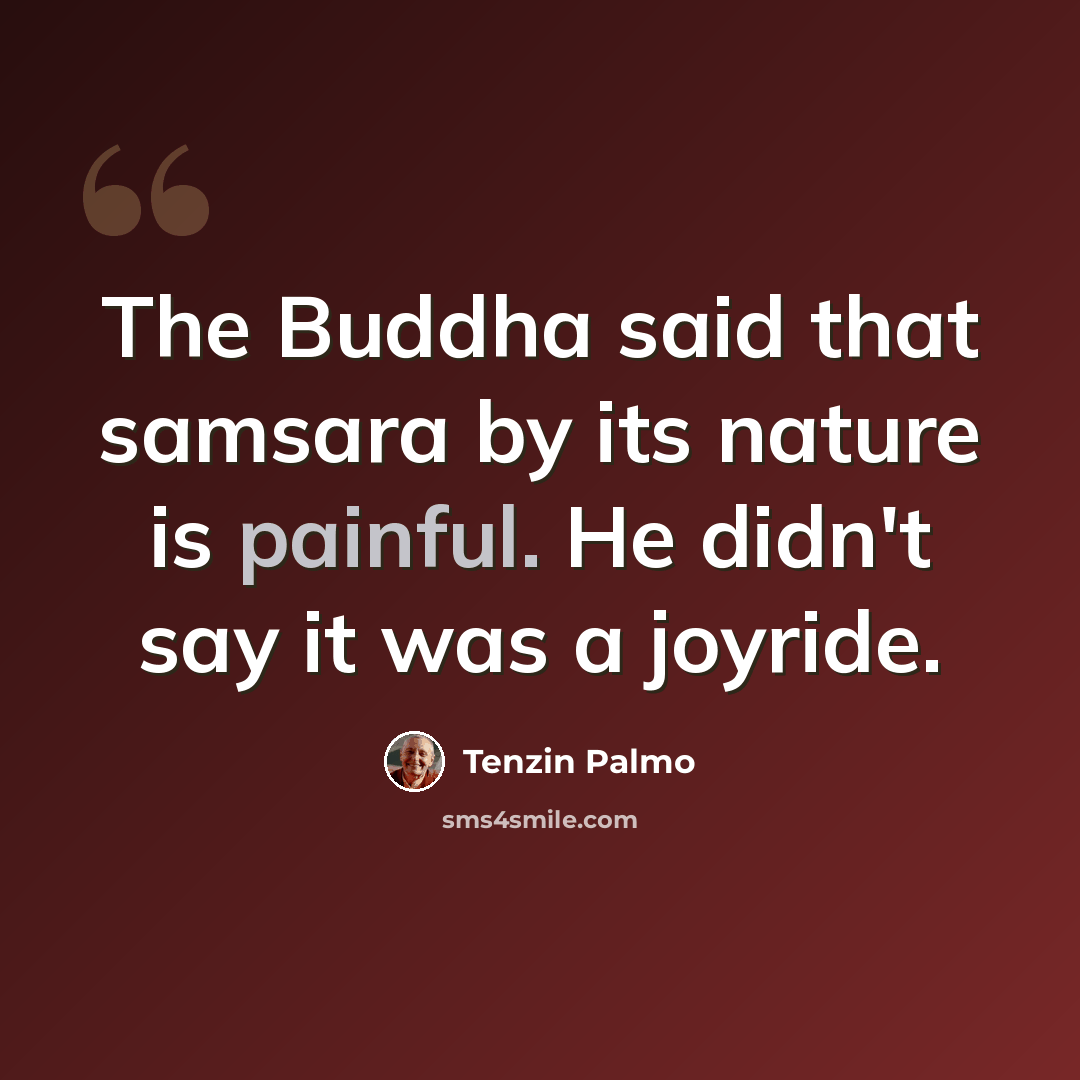 “The Buddha said that samsara by its nature is painful. He didn't say it was a joyride.” quote by Tenzin Palmo